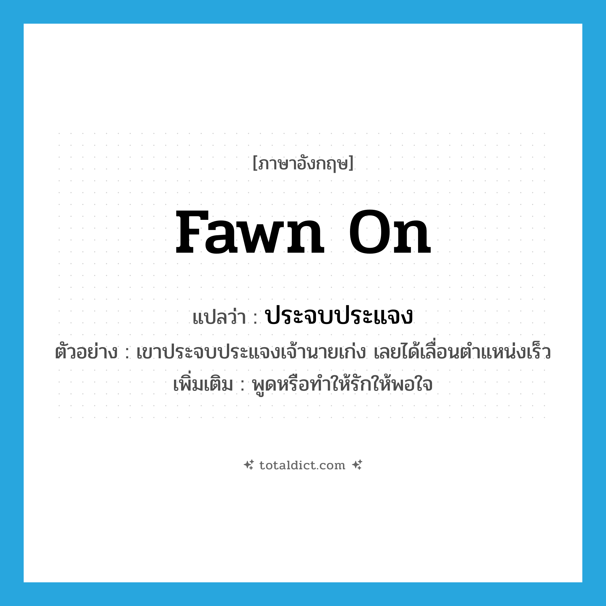 fawn on แปลว่า?, คำศัพท์ภาษาอังกฤษ fawn on แปลว่า ประจบประแจง ประเภท V ตัวอย่าง เขาประจบประแจงเจ้านายเก่ง เลยได้เลื่อนตำแหน่งเร็ว เพิ่มเติม พูดหรือทำให้รักให้พอใจ หมวด V