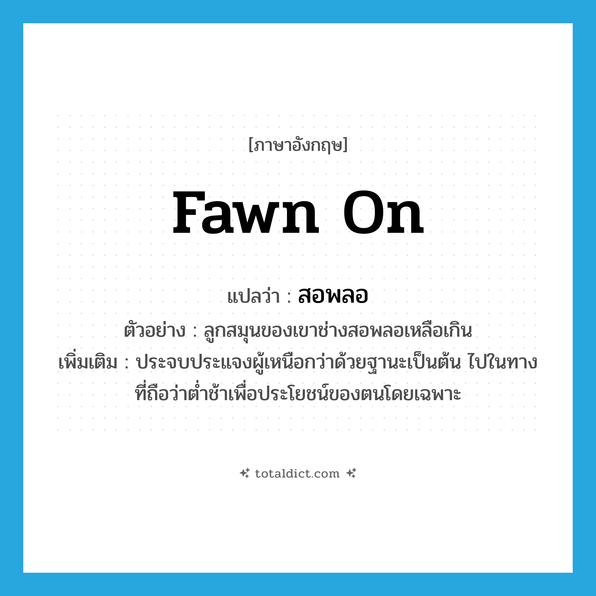 fawn on แปลว่า?, คำศัพท์ภาษาอังกฤษ fawn on แปลว่า สอพลอ ประเภท V ตัวอย่าง ลูกสมุนของเขาช่างสอพลอเหลือเกิน เพิ่มเติม ประจบประแจงผู้เหนือกว่าด้วยฐานะเป็นต้น ไปในทางที่ถือว่าต่ำช้าเพื่อประโยชน์ของตนโดยเฉพาะ หมวด V