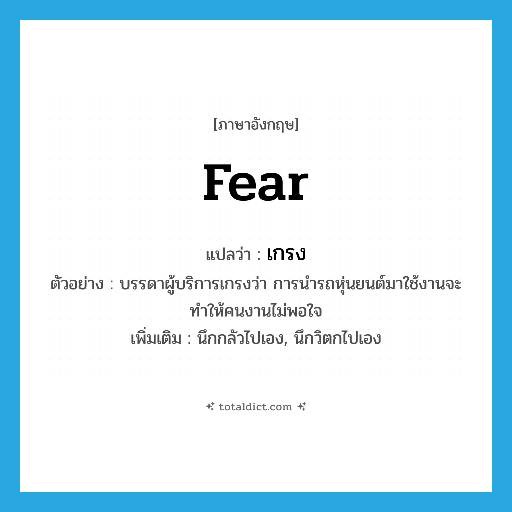 fear แปลว่า?, คำศัพท์ภาษาอังกฤษ fear แปลว่า เกรง ประเภท V ตัวอย่าง บรรดาผู้บริการเกรงว่า การนำรถหุ่นยนต์มาใช้งานจะทำให้คนงานไม่พอใจ เพิ่มเติม นึกกลัวไปเอง, นึกวิตกไปเอง หมวด V