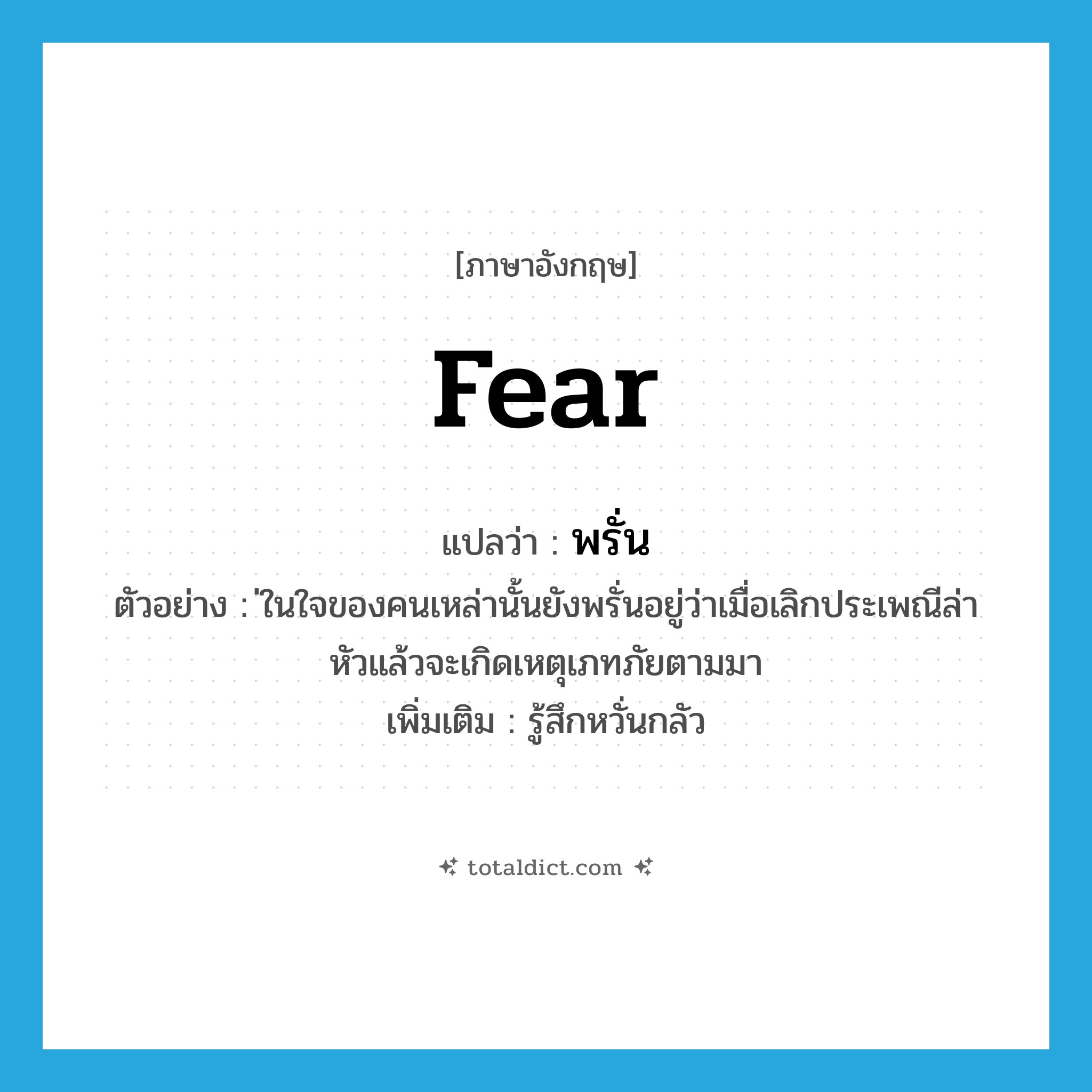 fear แปลว่า?, คำศัพท์ภาษาอังกฤษ fear แปลว่า พรั่น ประเภท V ตัวอย่าง ่ในใจของคนเหล่านั้นยังพรั่นอยู่ว่าเมื่อเลิกประเพณีล่าหัวแล้วจะเกิดเหตุเภทภัยตามมา เพิ่มเติม รู้สึกหวั่นกลัว หมวด V