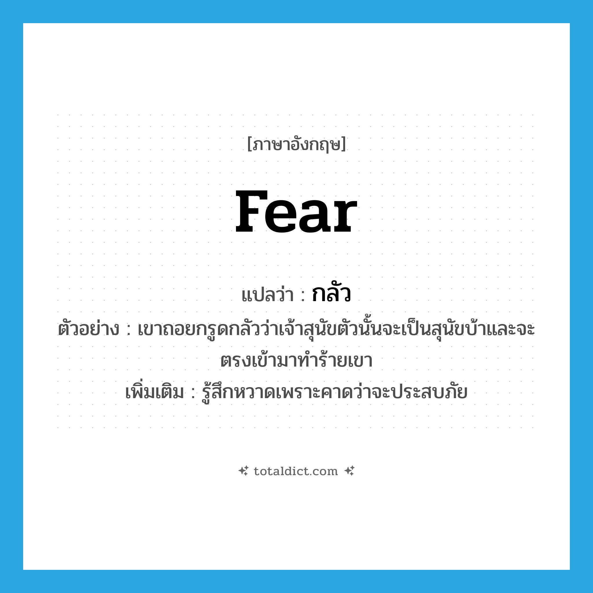 fear แปลว่า?, คำศัพท์ภาษาอังกฤษ fear แปลว่า กลัว ประเภท V ตัวอย่าง เขาถอยกรูดกลัวว่าเจ้าสุนัขตัวนั้นจะเป็นสุนัขบ้าและจะตรงเข้ามาทำร้ายเขา เพิ่มเติม รู้สึกหวาดเพราะคาดว่าจะประสบภัย หมวด V