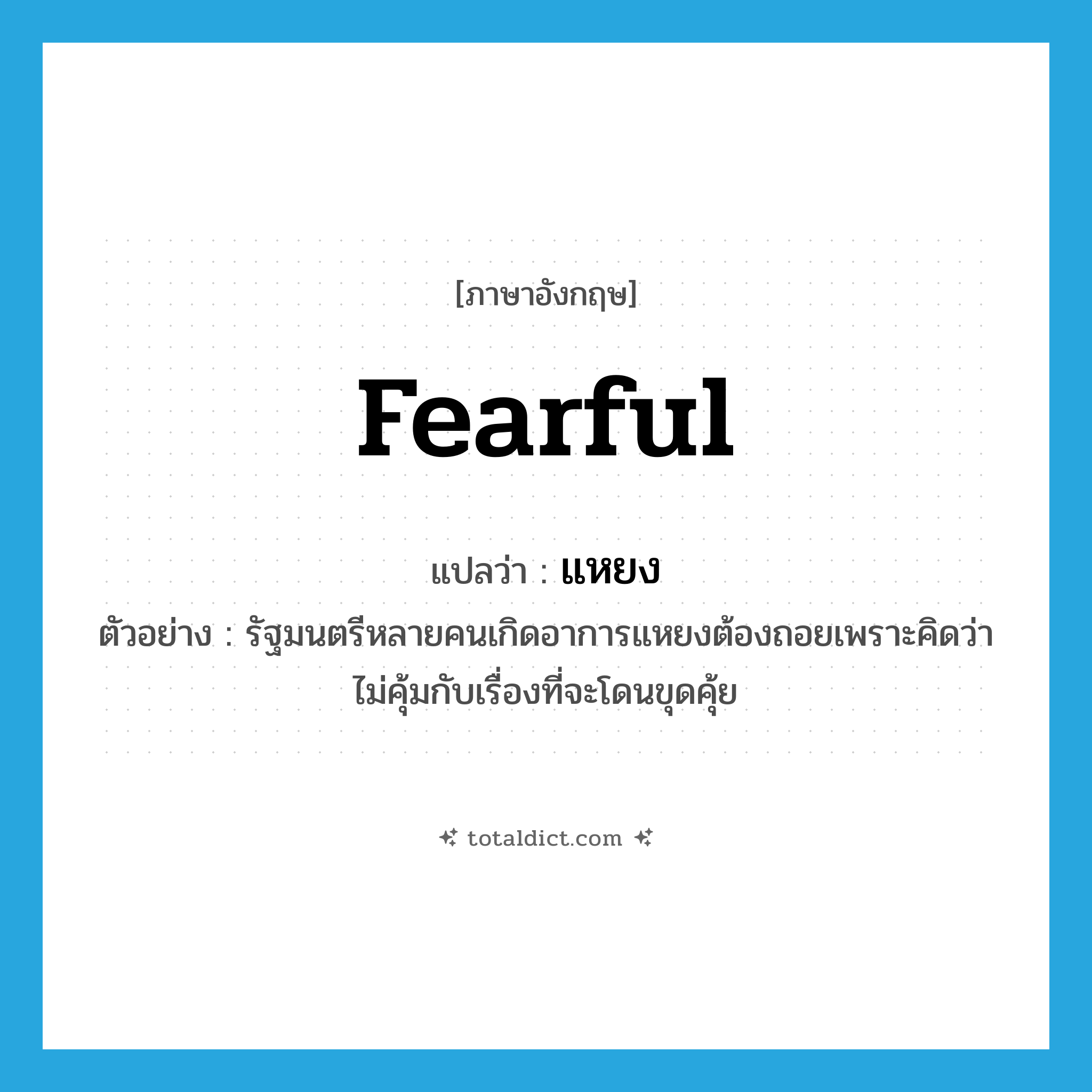 fearful แปลว่า?, คำศัพท์ภาษาอังกฤษ fearful แปลว่า แหยง ประเภท ADJ ตัวอย่าง รัฐมนตรีหลายคนเกิดอาการแหยงต้องถอยเพราะคิดว่าไม่คุ้มกับเรื่องที่จะโดนขุดคุ้ย หมวด ADJ