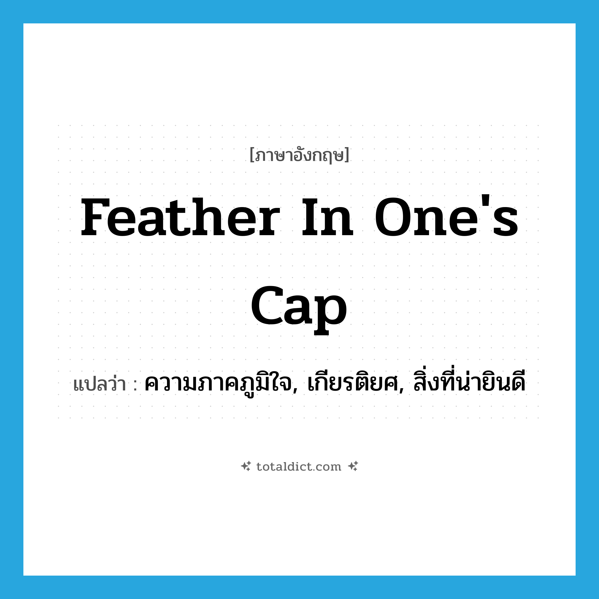 feather in one&#39;s cap แปลว่า?, คำศัพท์ภาษาอังกฤษ feather in one&#39;s cap แปลว่า ความภาคภูมิใจ, เกียรติยศ, สิ่งที่น่ายินดี ประเภท IDM หมวด IDM