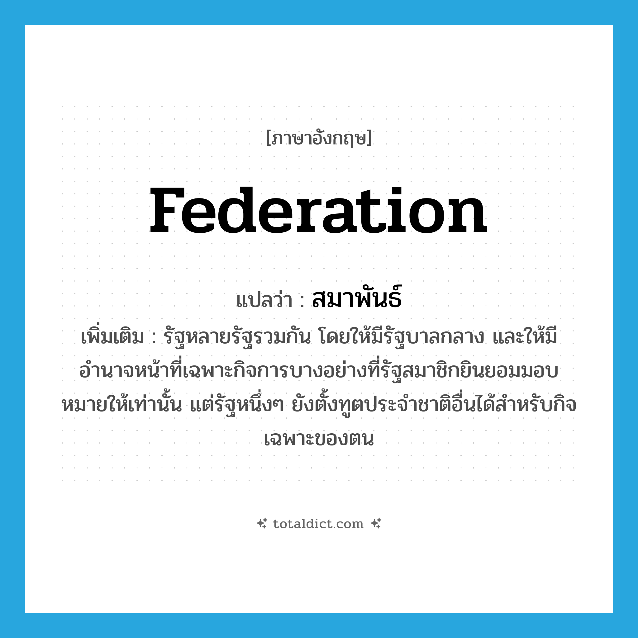 federation แปลว่า?, คำศัพท์ภาษาอังกฤษ federation แปลว่า สมาพันธ์ ประเภท N เพิ่มเติม รัฐหลายรัฐรวมกัน โดยให้มีรัฐบาลกลาง และให้มีอำนาจหน้าที่เฉพาะกิจการบางอย่างที่รัฐสมาชิกยินยอมมอบหมายให้เท่านั้น แต่รัฐหนึ่งๆ ยังตั้งทูตประจำชาติอื่นได้สำหรับกิจเฉพาะของตน หมวด N