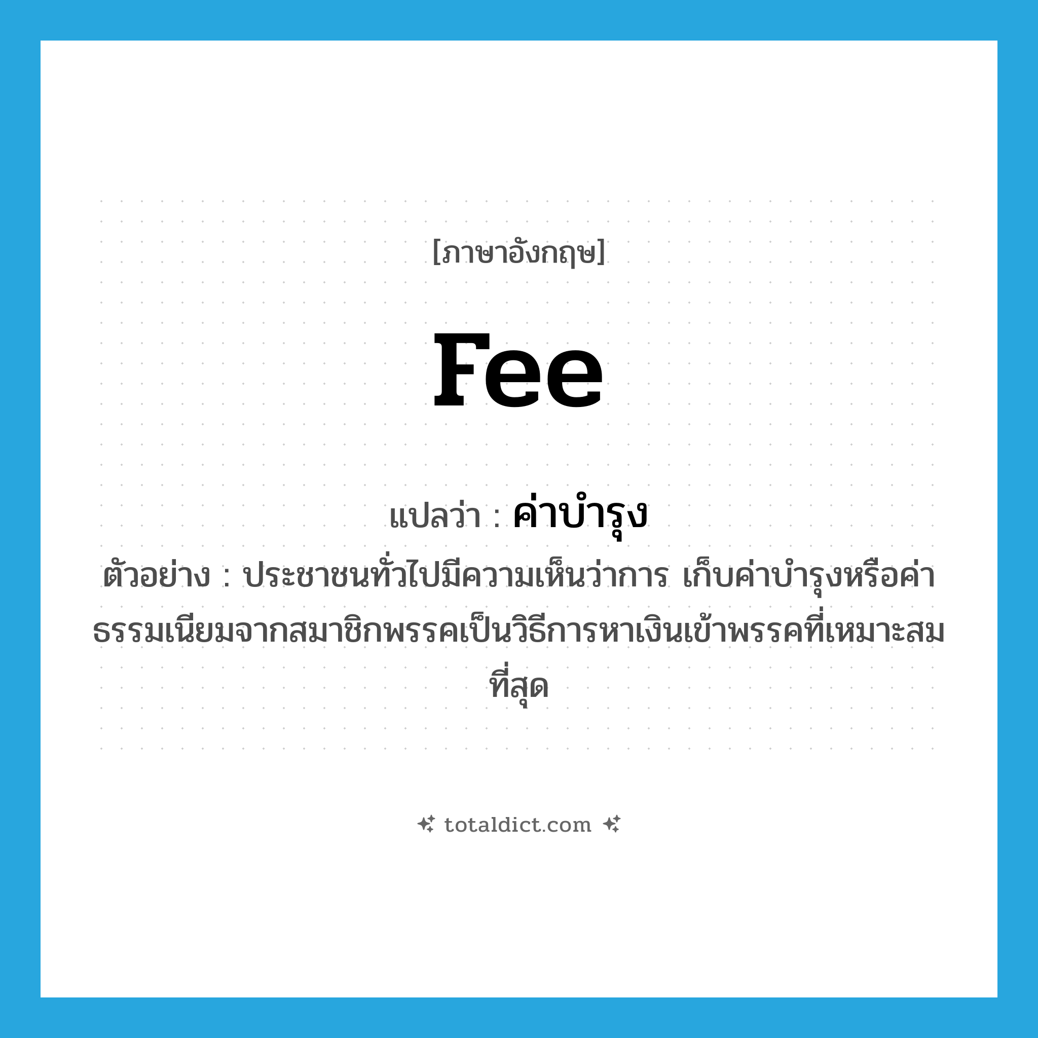 fee แปลว่า?, คำศัพท์ภาษาอังกฤษ fee แปลว่า ค่าบำรุง ประเภท N ตัวอย่าง ประชาชนทั่วไปมีความเห็นว่าการ เก็บค่าบำรุงหรือค่าธรรมเนียมจากสมาชิกพรรคเป็นวิธีการหาเงินเข้าพรรคที่เหมาะสมที่สุด หมวด N