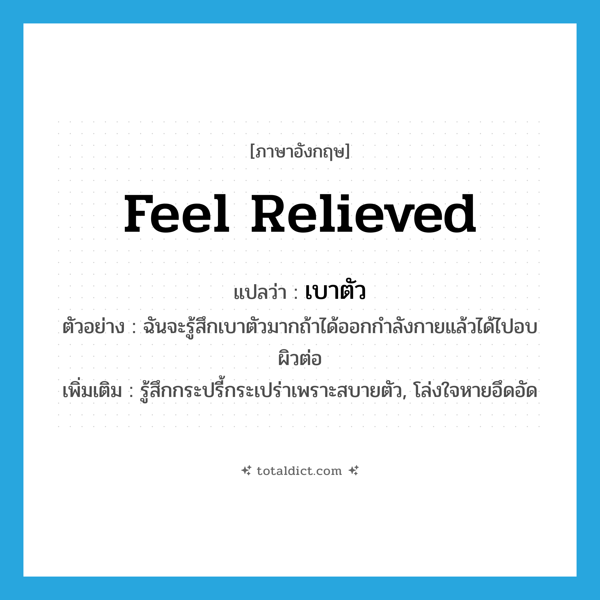 feel relieved แปลว่า?, คำศัพท์ภาษาอังกฤษ feel relieved แปลว่า เบาตัว ประเภท V ตัวอย่าง ฉันจะรู้สึกเบาตัวมากถ้าได้ออกกำลังกายแล้วได้ไปอบผิวต่อ เพิ่มเติม รู้สึกกระปรี้กระเปร่าเพราะสบายตัว, โล่งใจหายอึดอัด หมวด V