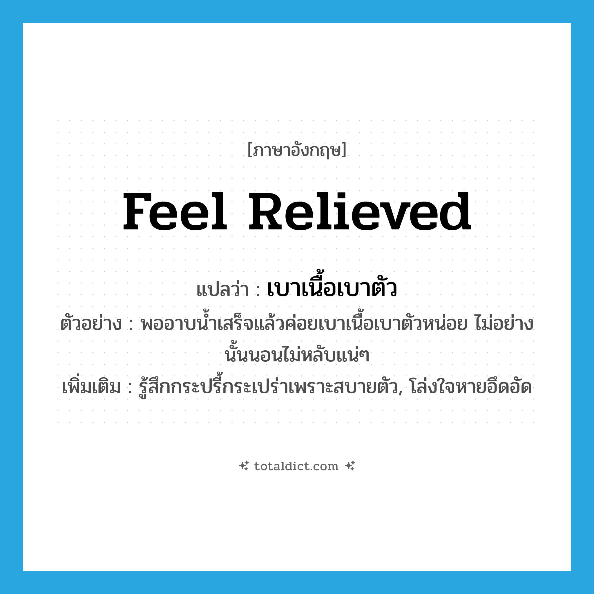 feel relieved แปลว่า?, คำศัพท์ภาษาอังกฤษ feel relieved แปลว่า เบาเนื้อเบาตัว ประเภท V ตัวอย่าง พออาบน้ำเสร็จแล้วค่อยเบาเนื้อเบาตัวหน่อย ไม่อย่างนั้นนอนไม่หลับแน่ๆ เพิ่มเติม รู้สึกกระปรี้กระเปร่าเพราะสบายตัว, โล่งใจหายอึดอัด หมวด V