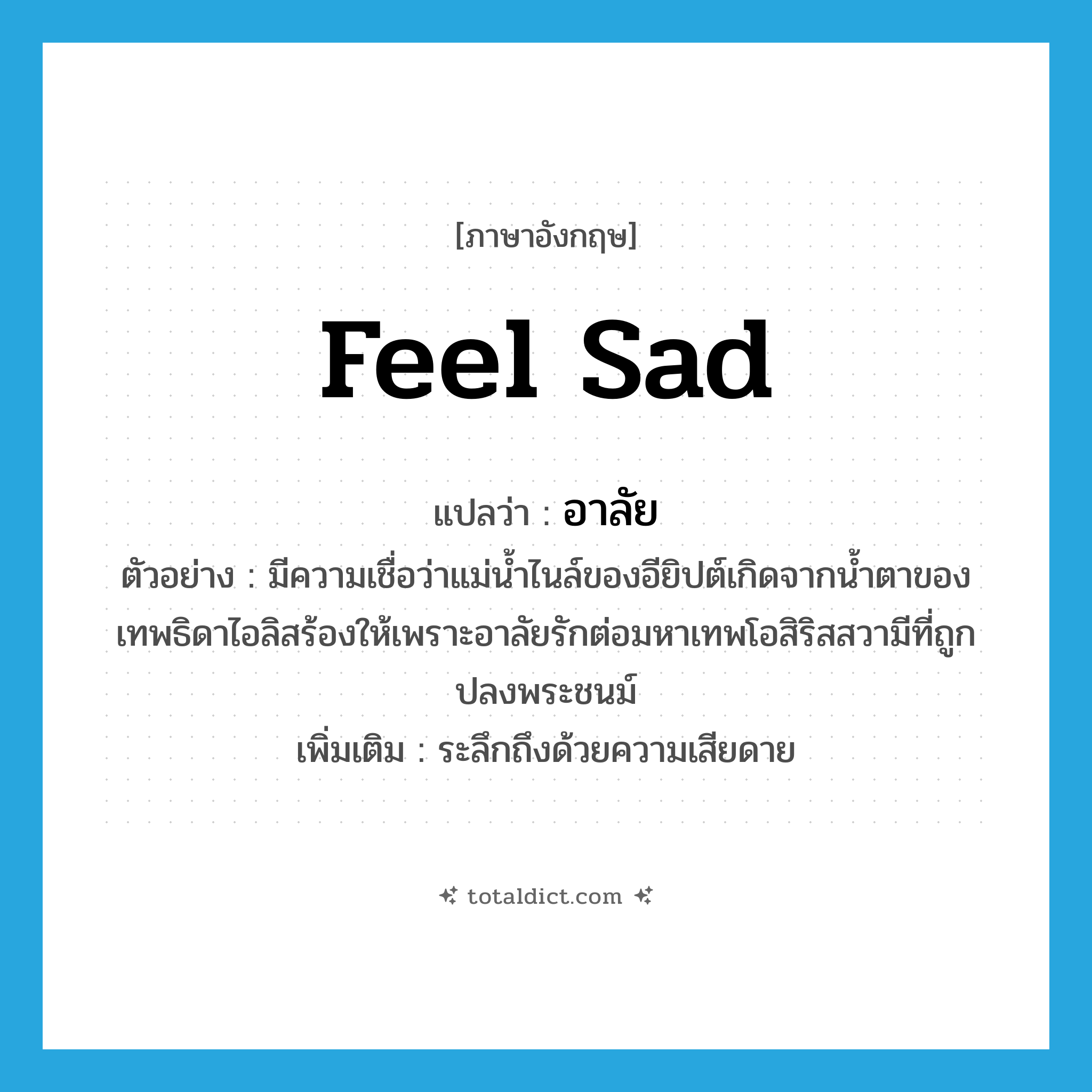 feel sad แปลว่า?, คำศัพท์ภาษาอังกฤษ feel sad แปลว่า อาลัย ประเภท V ตัวอย่าง มีความเชื่อว่าแม่น้ำไนล์ของอียิปต์เกิดจากน้ำตาของเทพธิดาไอลิสร้องให้เพราะอาลัยรักต่อมหาเทพโอสิริสสวามีที่ถูกปลงพระชนม์ เพิ่มเติม ระลึกถึงด้วยความเสียดาย หมวด V