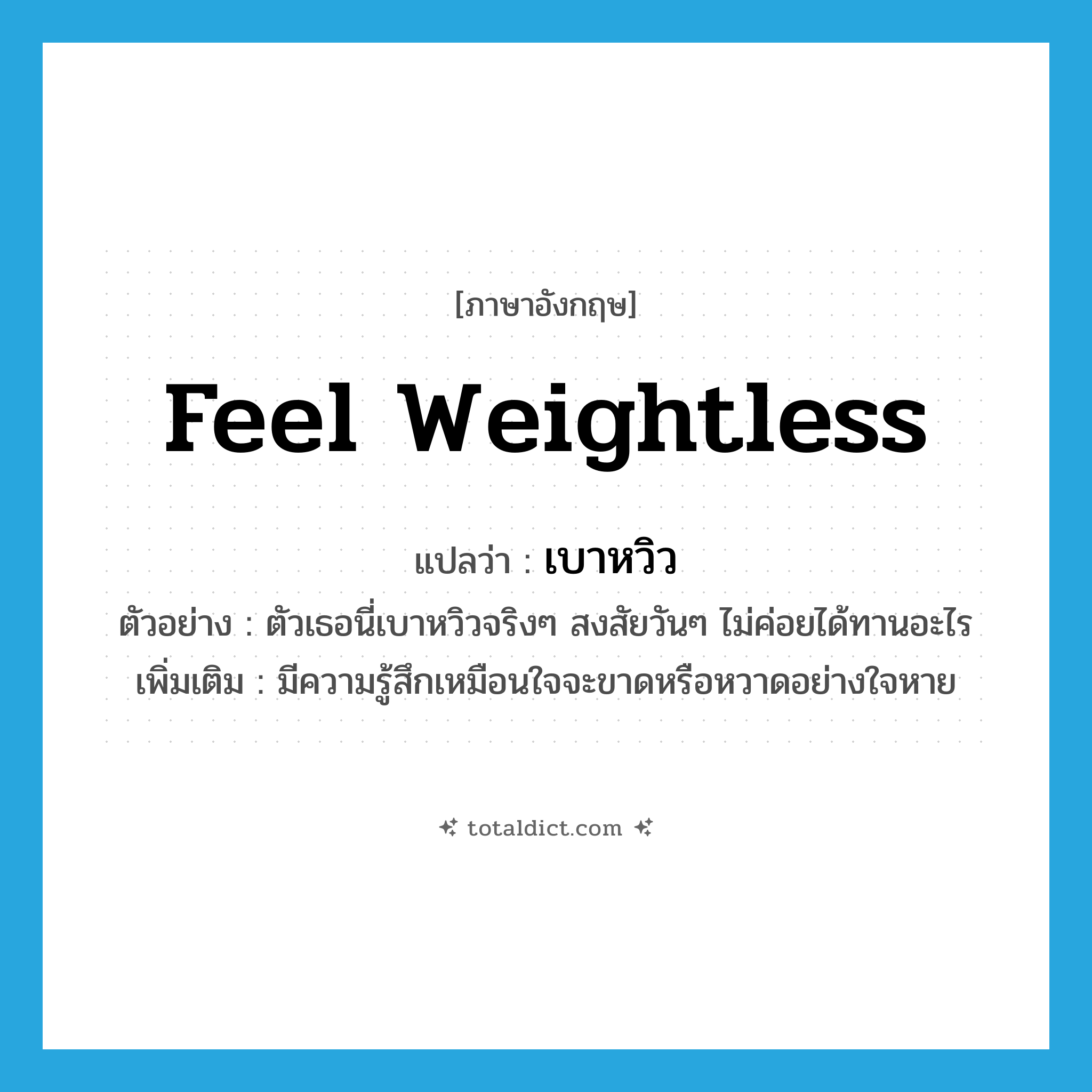 feel weightless แปลว่า?, คำศัพท์ภาษาอังกฤษ feel weightless แปลว่า เบาหวิว ประเภท V ตัวอย่าง ตัวเธอนี่เบาหวิวจริงๆ สงสัยวันๆ ไม่ค่อยได้ทานอะไร เพิ่มเติม มีความรู้สึกเหมือนใจจะขาดหรือหวาดอย่างใจหาย หมวด V