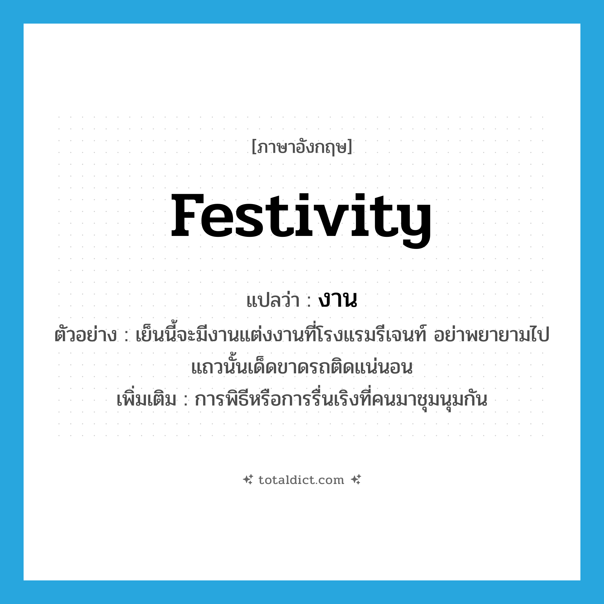 festivity แปลว่า?, คำศัพท์ภาษาอังกฤษ festivity แปลว่า งาน ประเภท N ตัวอย่าง เย็นนี้จะมีงานแต่งงานที่โรงแรมรีเจนท์ อย่าพยายามไปแถวนั้นเด็ดขาดรถติดแน่นอน เพิ่มเติม การพิธีหรือการรื่นเริงที่คนมาชุมนุมกัน หมวด N