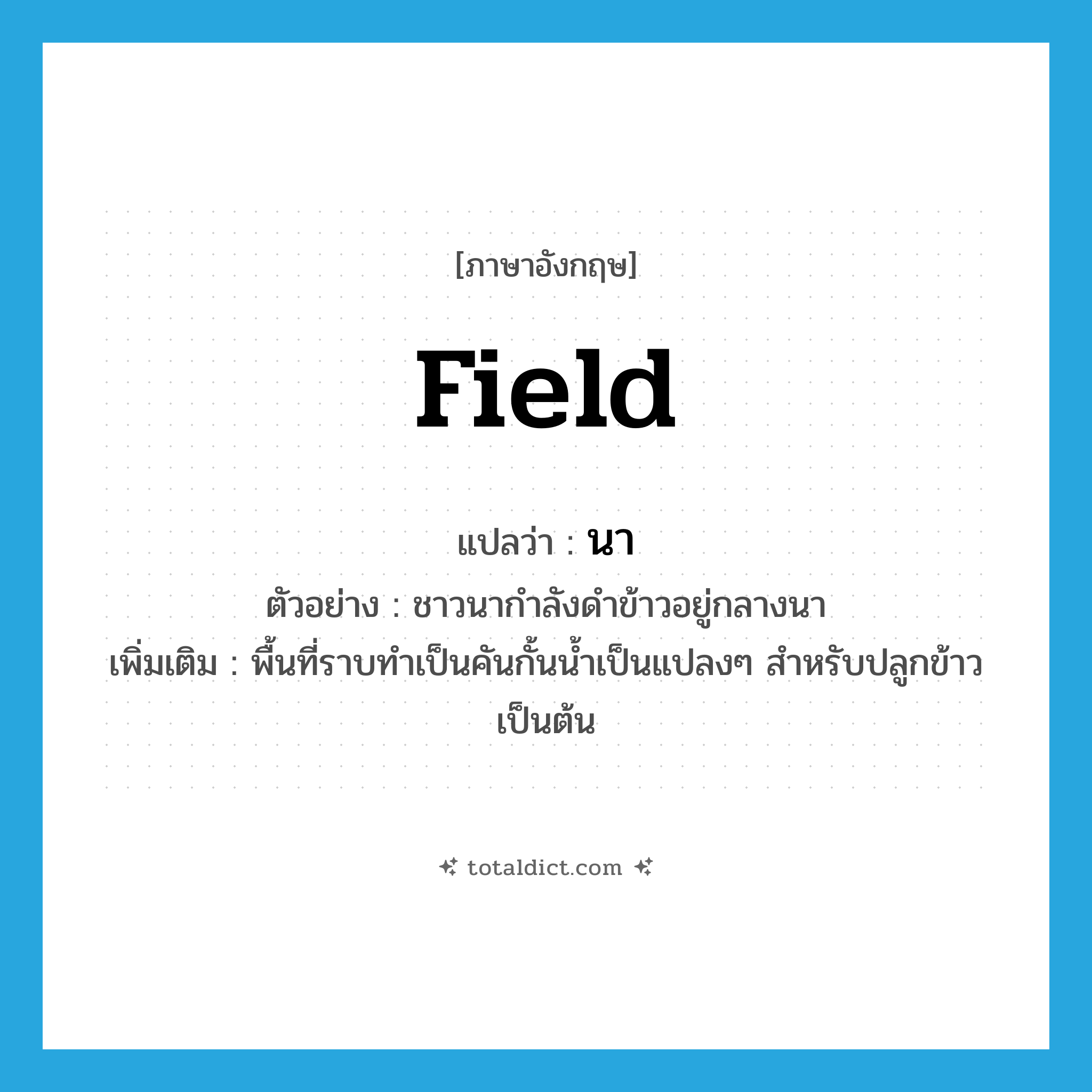 field แปลว่า?, คำศัพท์ภาษาอังกฤษ field แปลว่า นา ประเภท N ตัวอย่าง ชาวนากำลังดำข้าวอยู่กลางนา เพิ่มเติม พื้นที่ราบทำเป็นคันกั้นน้ำเป็นแปลงๆ สำหรับปลูกข้าวเป็นต้น หมวด N