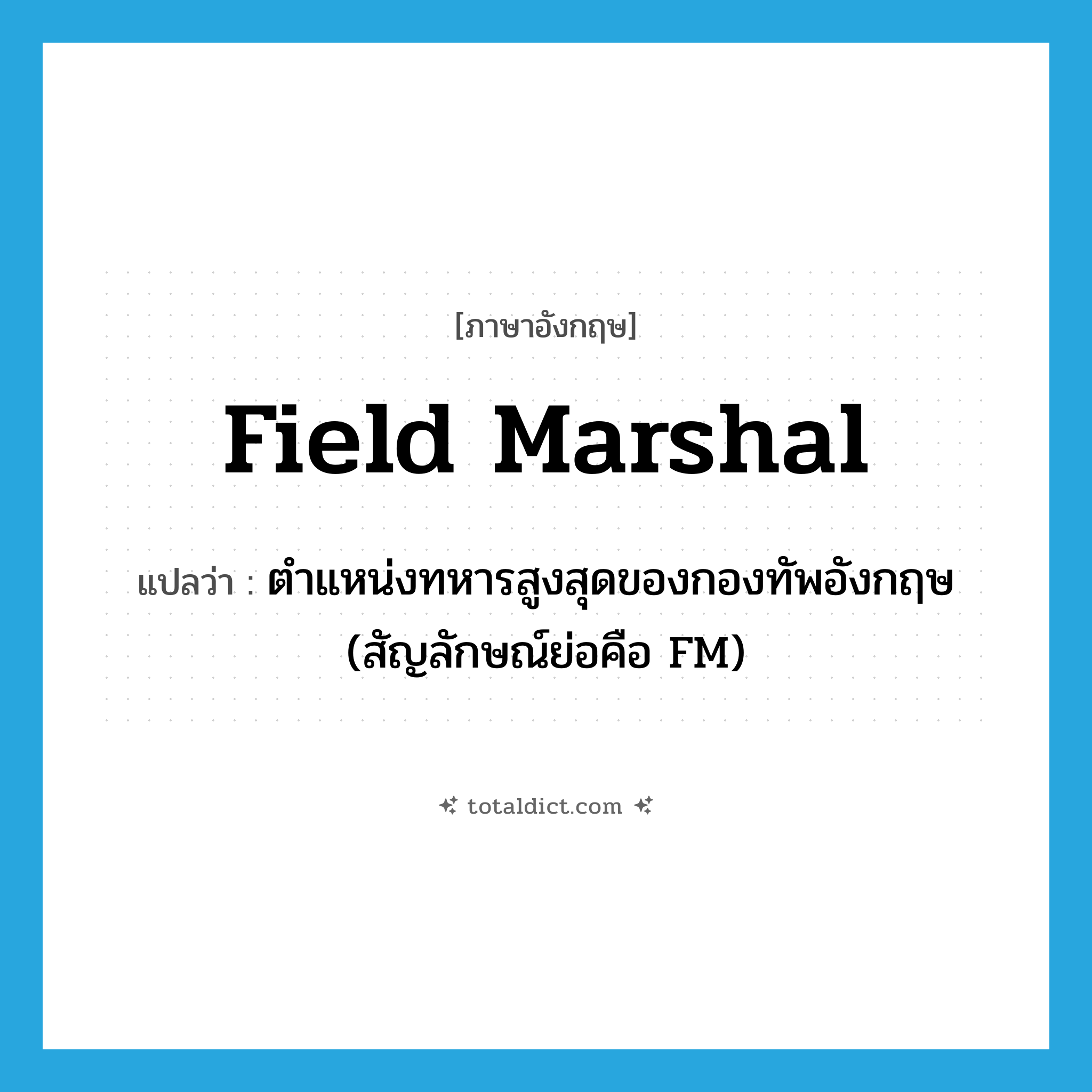 field marshal แปลว่า?, คำศัพท์ภาษาอังกฤษ field marshal แปลว่า ตำแหน่งทหารสูงสุดของกองทัพอังกฤษ (สัญลักษณ์ย่อคือ FM) ประเภท N หมวด N