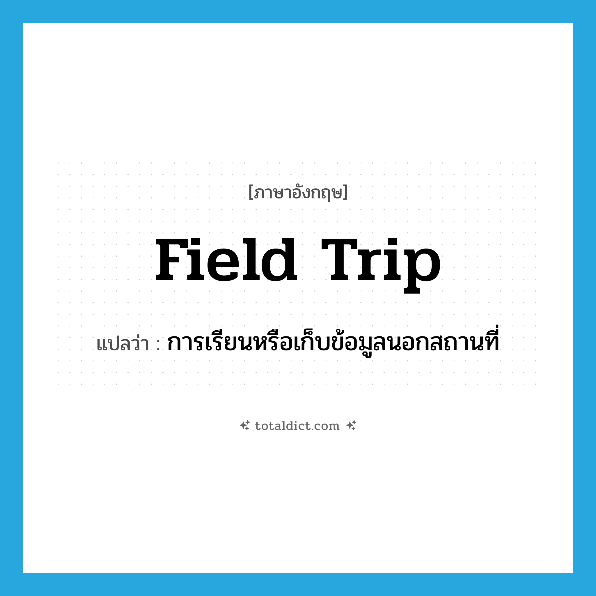 field trip แปลว่า?, คำศัพท์ภาษาอังกฤษ field trip แปลว่า การเรียนหรือเก็บข้อมูลนอกสถานที่ ประเภท N หมวด N