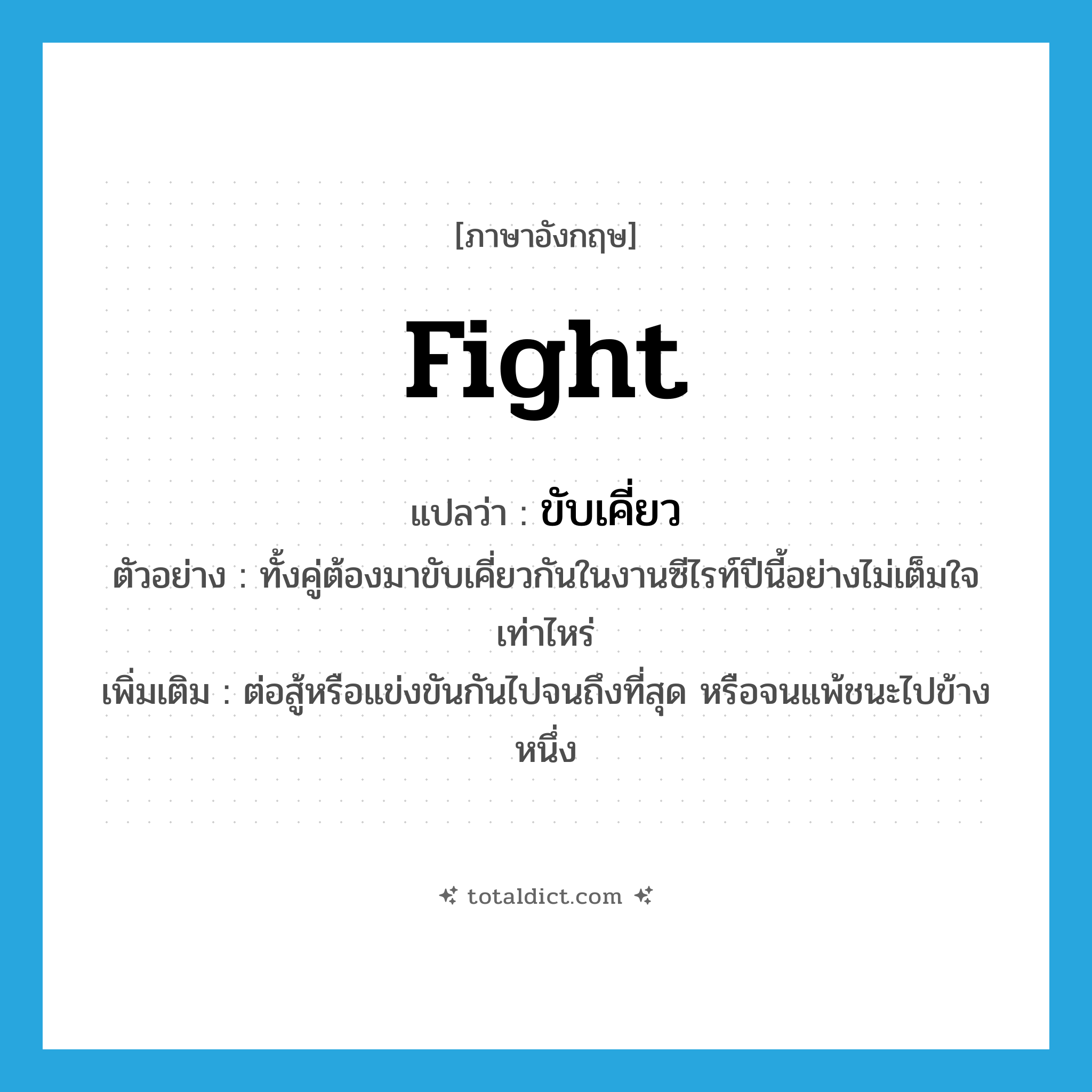 fight แปลว่า?, คำศัพท์ภาษาอังกฤษ fight แปลว่า ขับเคี่ยว ประเภท V ตัวอย่าง ทั้งคู่ต้องมาขับเคี่ยวกันในงานซีไรท์ปีนี้อย่างไม่เต็มใจเท่าไหร่ เพิ่มเติม ต่อสู้หรือแข่งขันกันไปจนถึงที่สุด หรือจนแพ้ชนะไปข้างหนึ่ง หมวด V