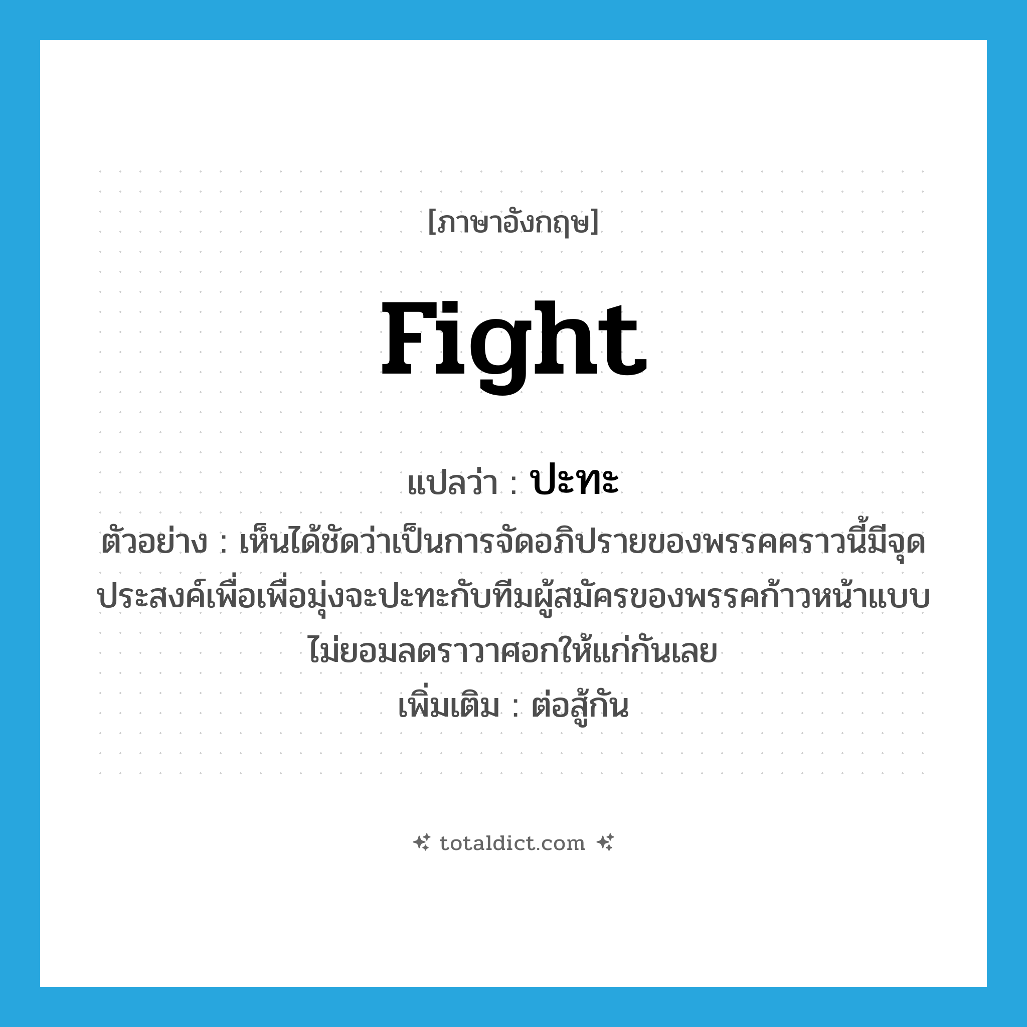 fight แปลว่า?, คำศัพท์ภาษาอังกฤษ fight แปลว่า ปะทะ ประเภท V ตัวอย่าง เห็นได้ชัดว่าเป็นการจัดอภิปรายของพรรคคราวนี้มีจุดประสงค์เพื่อเพื่อมุ่งจะปะทะกับทีมผู้สมัครของพรรคก้าวหน้าแบบไม่ยอมลดราวาศอกให้แก่กันเลย เพิ่มเติม ต่อสู้กัน หมวด V