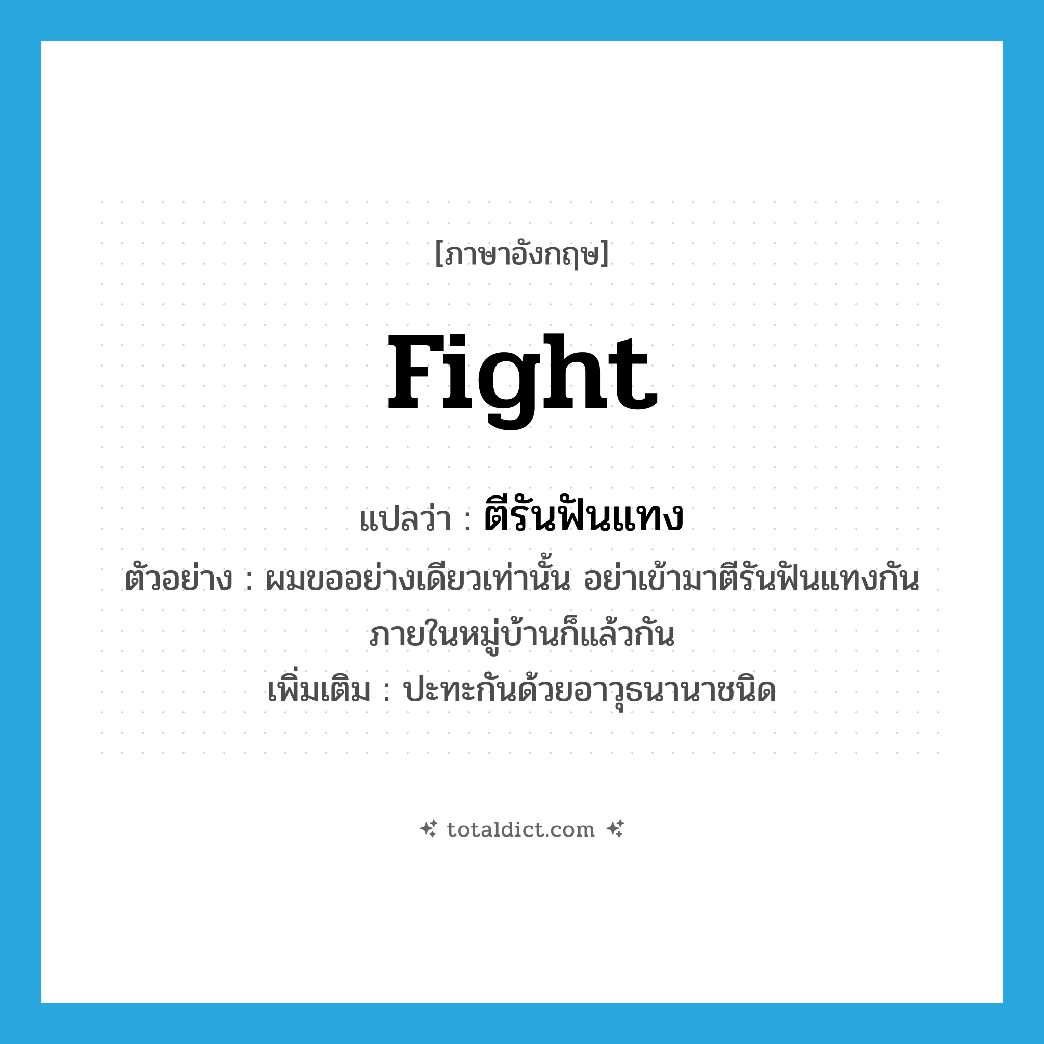 fight แปลว่า?, คำศัพท์ภาษาอังกฤษ fight แปลว่า ตีรันฟันแทง ประเภท V ตัวอย่าง ผมขออย่างเดียวเท่านั้น อย่าเข้ามาตีรันฟันแทงกันภายในหมู่บ้านก็แล้วกัน เพิ่มเติม ปะทะกันด้วยอาวุธนานาชนิด หมวด V