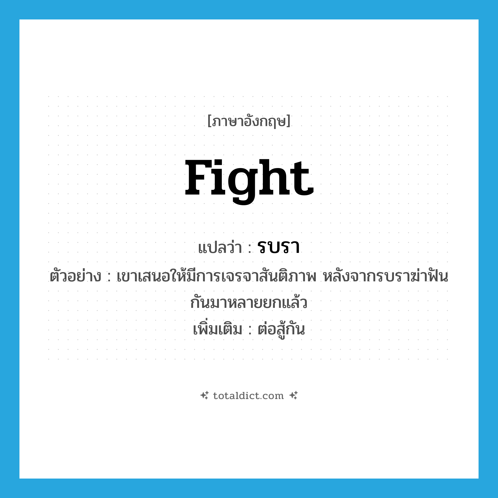 fight แปลว่า?, คำศัพท์ภาษาอังกฤษ fight แปลว่า รบรา ประเภท V ตัวอย่าง เขาเสนอให้มีการเจรจาสันติภาพ หลังจากรบราฆ่าฟันกันมาหลายยกแล้ว เพิ่มเติม ต่อสู้กัน หมวด V