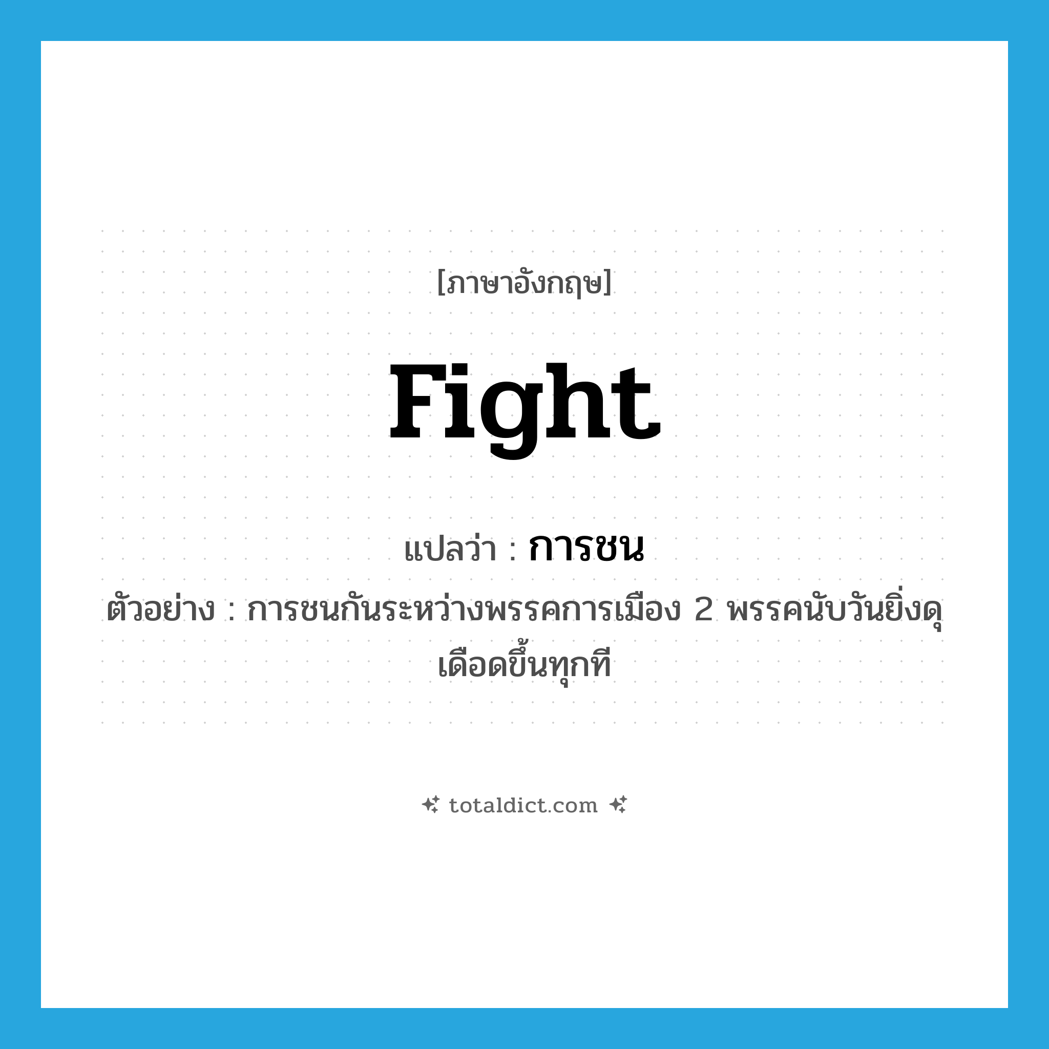 fight แปลว่า?, คำศัพท์ภาษาอังกฤษ fight แปลว่า การชน ประเภท N ตัวอย่าง การชนกันระหว่างพรรคการเมือง 2 พรรคนับวันยิ่งดุเดือดขึ้นทุกที หมวด N