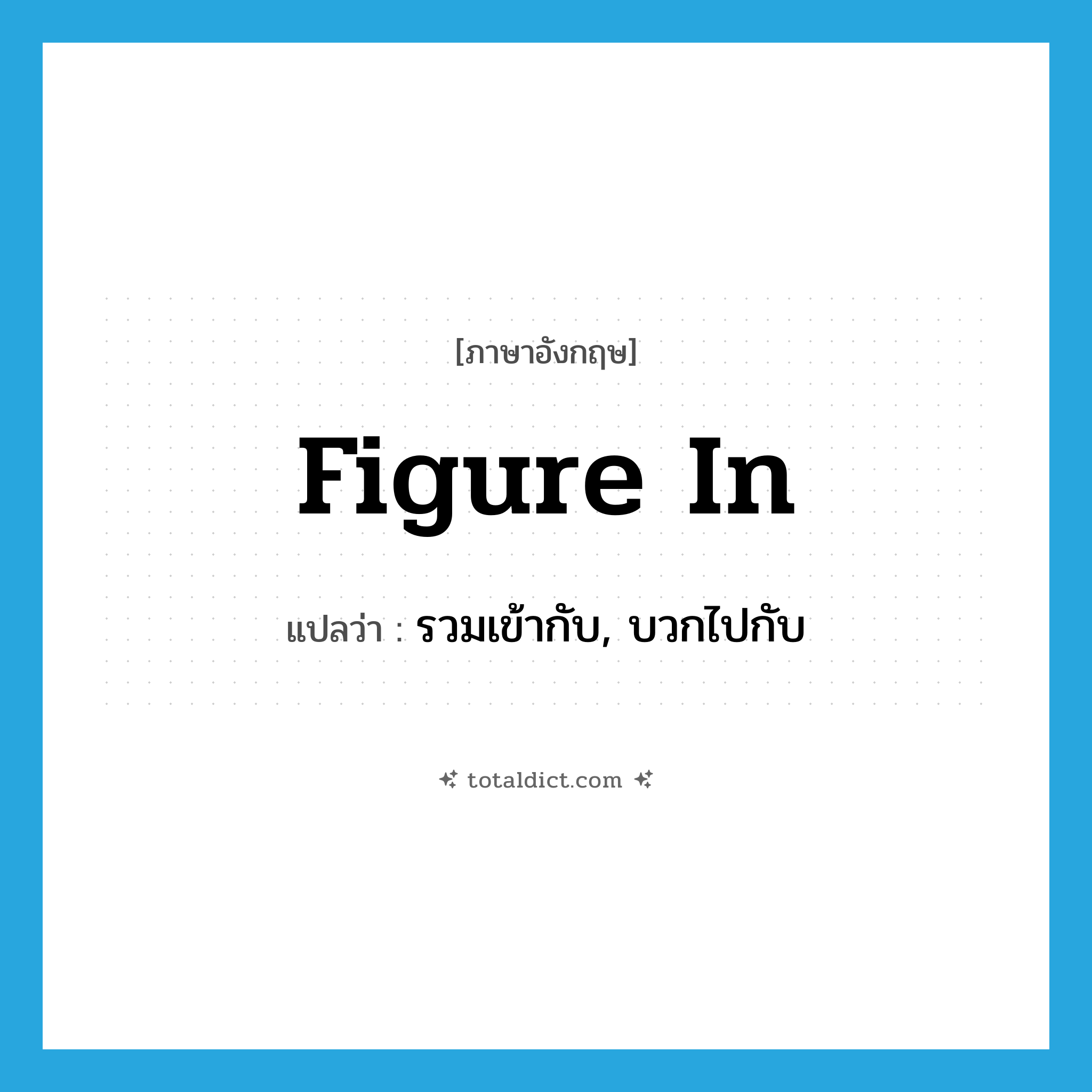 figure in แปลว่า?, คำศัพท์ภาษาอังกฤษ figure in แปลว่า รวมเข้ากับ, บวกไปกับ ประเภท PHRV หมวด PHRV