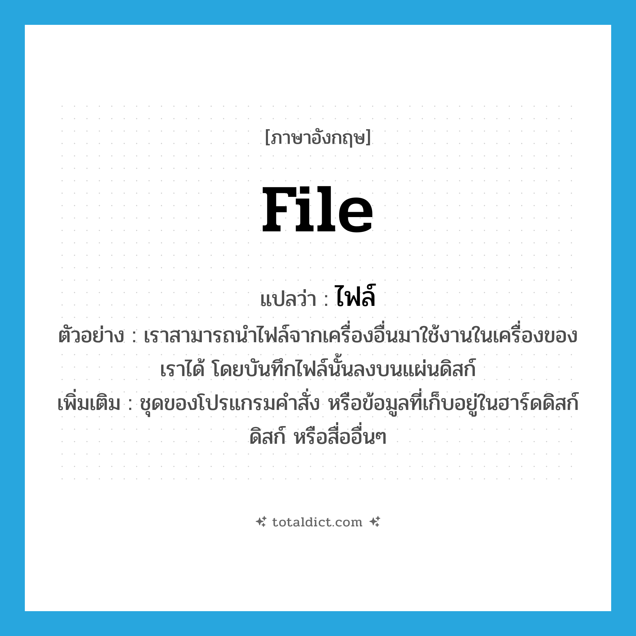 file แปลว่า?, คำศัพท์ภาษาอังกฤษ file แปลว่า ไฟล์ ประเภท N ตัวอย่าง เราสามารถนำไฟล์จากเครื่องอื่นมาใช้งานในเครื่องของเราได้ โดยบันทึกไฟล์นั้นลงบนแผ่นดิสก์ เพิ่มเติม ชุดของโปรแกรมคำสั่ง หรือข้อมูลที่เก็บอยู่ในฮาร์ดดิสก์ ดิสก์ หรือสื่ออื่นๆ หมวด N