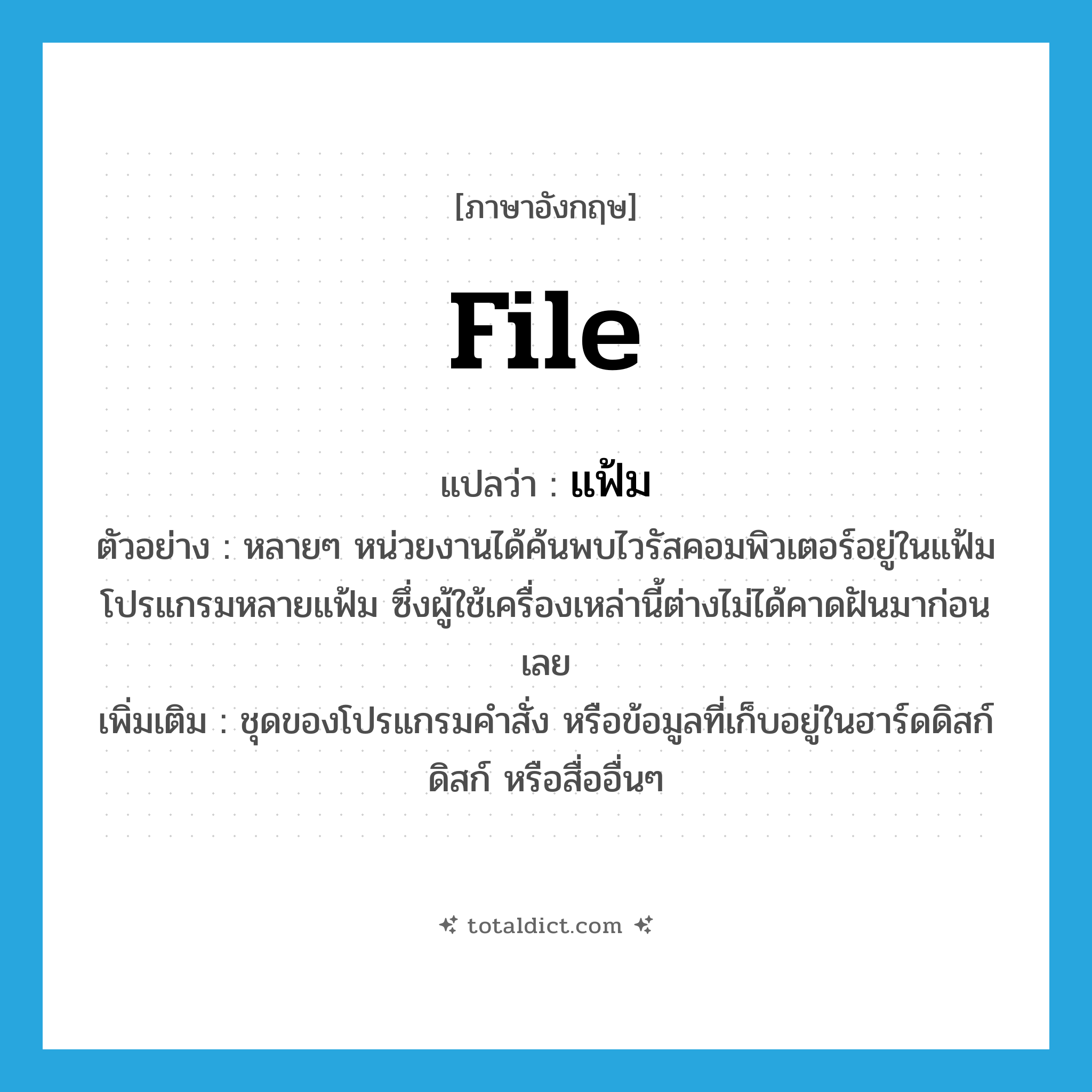 file แปลว่า?, คำศัพท์ภาษาอังกฤษ file แปลว่า แฟ้ม ประเภท N ตัวอย่าง หลายๆ หน่วยงานได้ค้นพบไวรัสคอมพิวเตอร์อยู่ในแฟ้มโปรแกรมหลายแฟ้ม ซึ่งผู้ใช้เครื่องเหล่านี้ต่างไม่ได้คาดฝันมาก่อนเลย เพิ่มเติม ชุดของโปรแกรมคำสั่ง หรือข้อมูลที่เก็บอยู่ในฮาร์ดดิสก์ ดิสก์ หรือสื่ออื่นๆ หมวด N