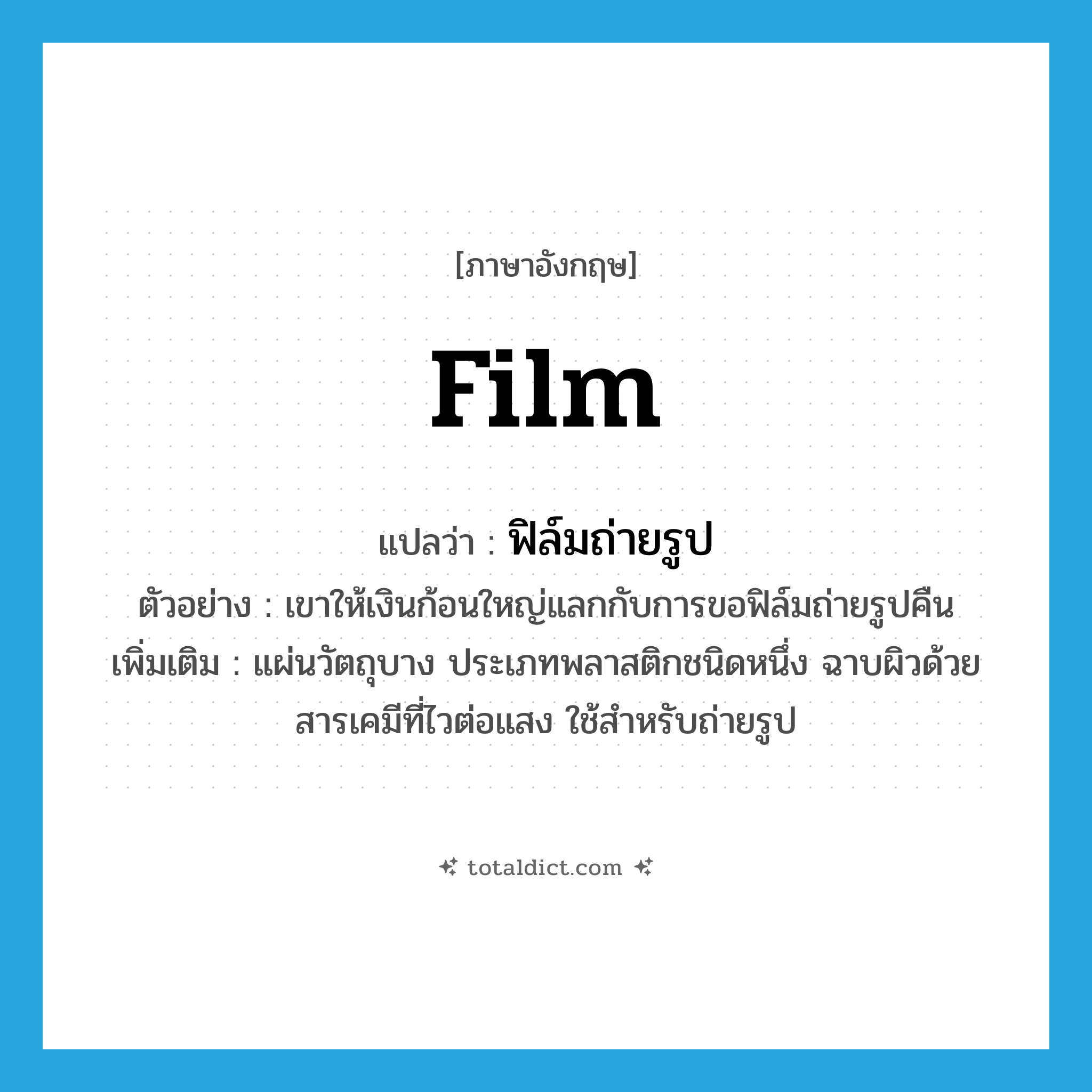 film แปลว่า?, คำศัพท์ภาษาอังกฤษ film แปลว่า ฟิล์มถ่ายรูป ประเภท N ตัวอย่าง เขาให้เงินก้อนใหญ่แลกกับการขอฟิล์มถ่ายรูปคืน เพิ่มเติม แผ่นวัตถุบาง ประเภทพลาสติกชนิดหนึ่ง ฉาบผิวด้วยสารเคมีที่ไวต่อแสง ใช้สำหรับถ่ายรูป หมวด N