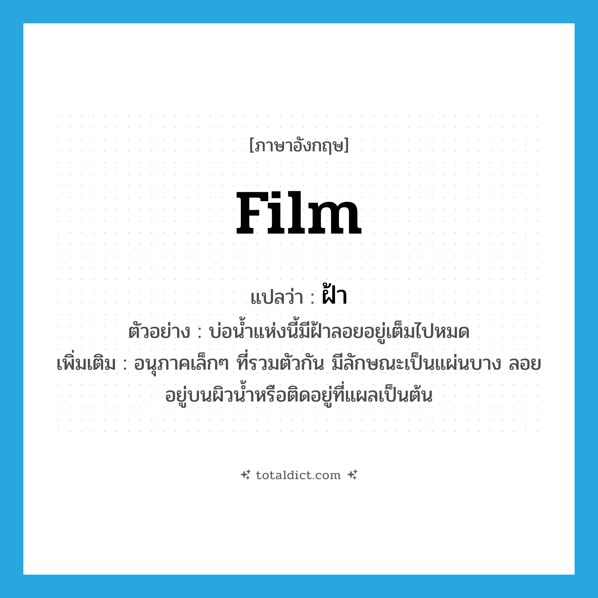 film แปลว่า?, คำศัพท์ภาษาอังกฤษ film แปลว่า ฝ้า ประเภท N ตัวอย่าง บ่อน้ำแห่งนี้มีฝ้าลอยอยู่เต็มไปหมด เพิ่มเติม อนุภาคเล็กๆ ที่รวมตัวกัน มีลักษณะเป็นแผ่นบาง ลอยอยู่บนผิวน้ำหรือติดอยู่ที่แผลเป็นต้น หมวด N