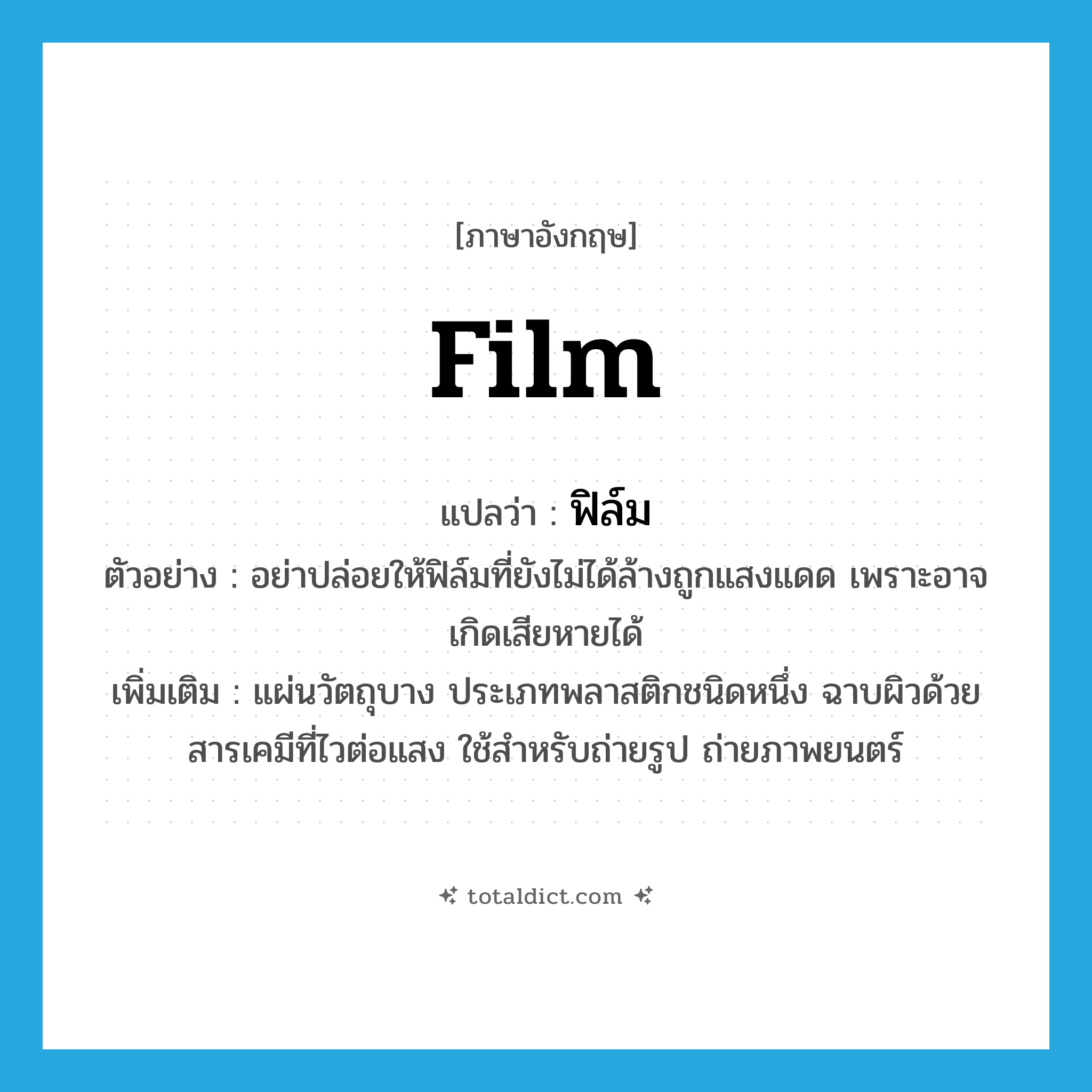 film แปลว่า?, คำศัพท์ภาษาอังกฤษ film แปลว่า ฟิล์ม ประเภท N ตัวอย่าง อย่าปล่อยให้ฟิล์มที่ยังไม่ได้ล้างถูกแสงแดด เพราะอาจเกิดเสียหายได้ เพิ่มเติม แผ่นวัตถุบาง ประเภทพลาสติกชนิดหนึ่ง ฉาบผิวด้วยสารเคมีที่ไวต่อแสง ใช้สำหรับถ่ายรูป ถ่ายภาพยนตร์ หมวด N