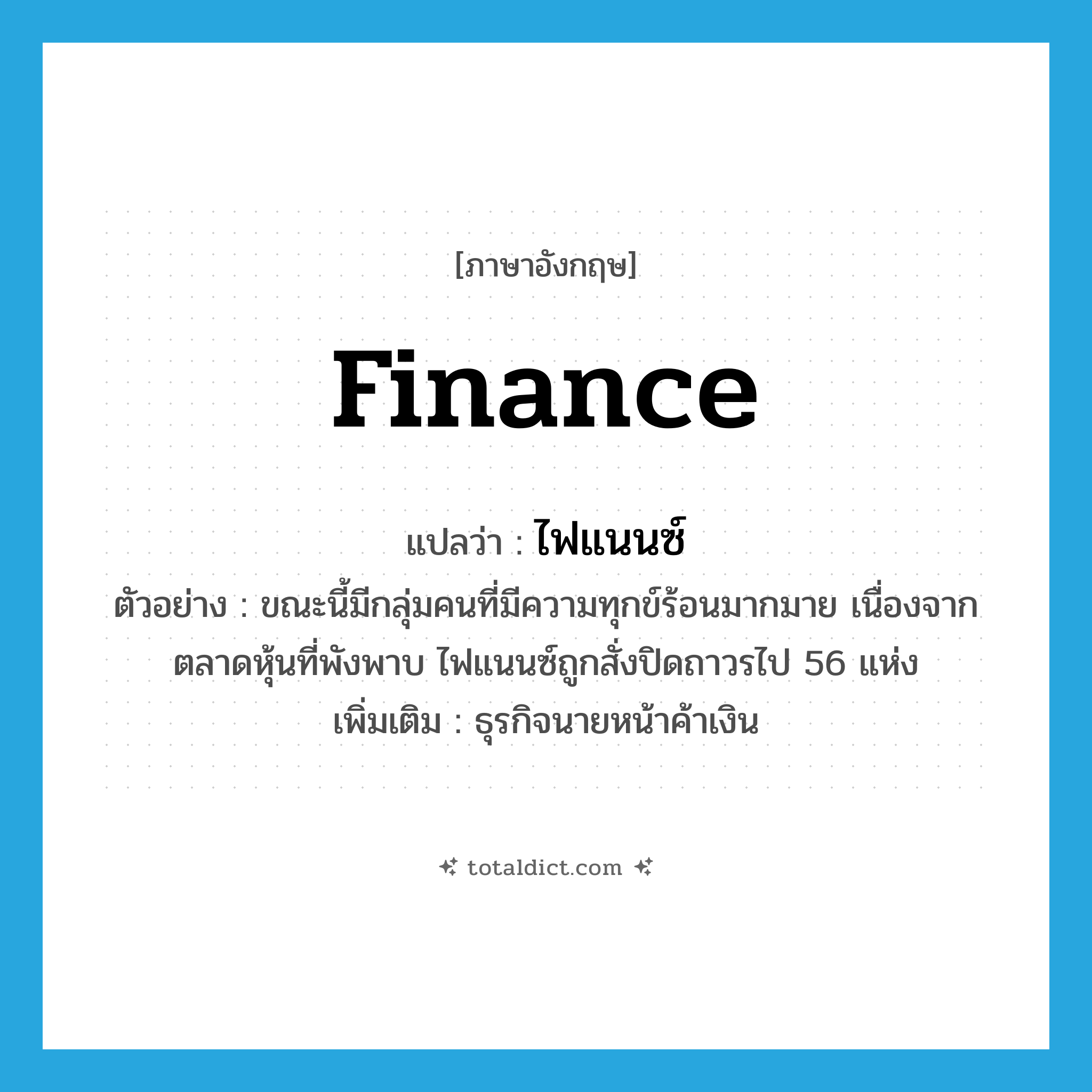 finance แปลว่า?, คำศัพท์ภาษาอังกฤษ finance แปลว่า ไฟแนนซ์ ประเภท N ตัวอย่าง ขณะนี้มีกลุ่มคนที่มีความทุกข์ร้อนมากมาย เนื่องจากตลาดหุ้นที่พังพาบ ไฟแนนซ์ถูกสั่งปิดถาวรไป 56 แห่ง เพิ่มเติม ธุรกิจนายหน้าค้าเงิน หมวด N