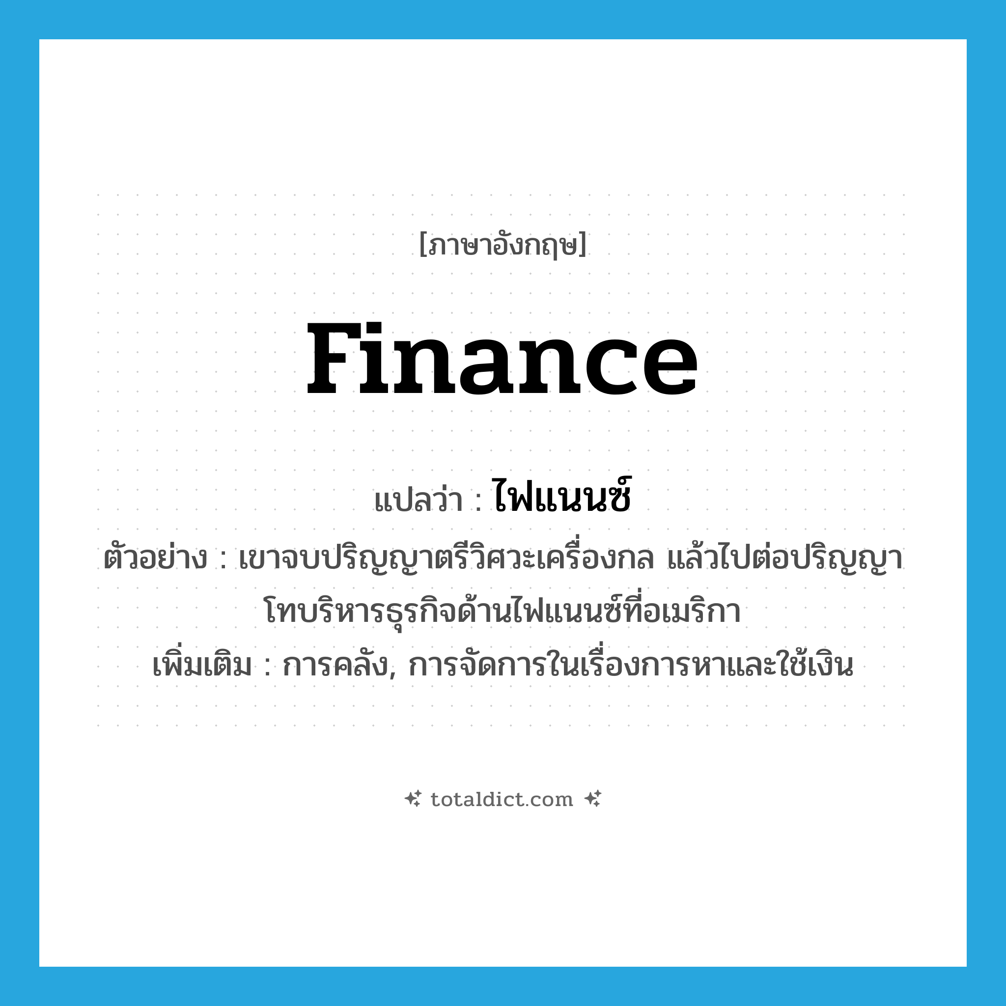 finance แปลว่า?, คำศัพท์ภาษาอังกฤษ finance แปลว่า ไฟแนนซ์ ประเภท N ตัวอย่าง เขาจบปริญญาตรีวิศวะเครื่องกล แล้วไปต่อปริญญาโทบริหารธุรกิจด้านไฟแนนซ์ที่อเมริกา เพิ่มเติม การคลัง, การจัดการในเรื่องการหาและใช้เงิน หมวด N