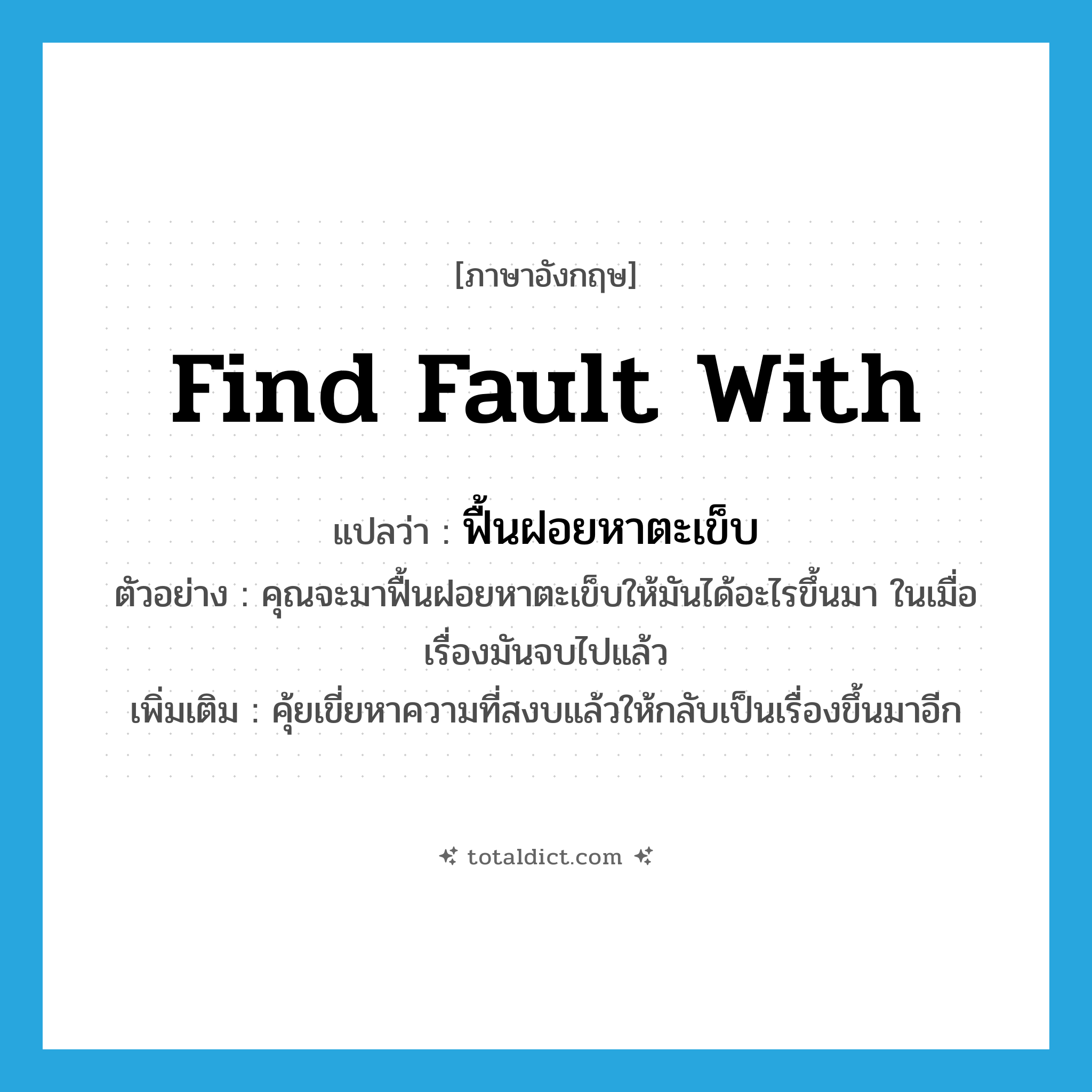 find fault with แปลว่า?, คำศัพท์ภาษาอังกฤษ find fault with แปลว่า ฟื้นฝอยหาตะเข็บ ประเภท V ตัวอย่าง คุณจะมาฟื้นฝอยหาตะเข็บให้มันได้อะไรขึ้นมา ในเมื่อเรื่องมันจบไปแล้ว เพิ่มเติม คุ้ยเขี่ยหาความที่สงบแล้วให้กลับเป็นเรื่องขึ้นมาอีก หมวด V