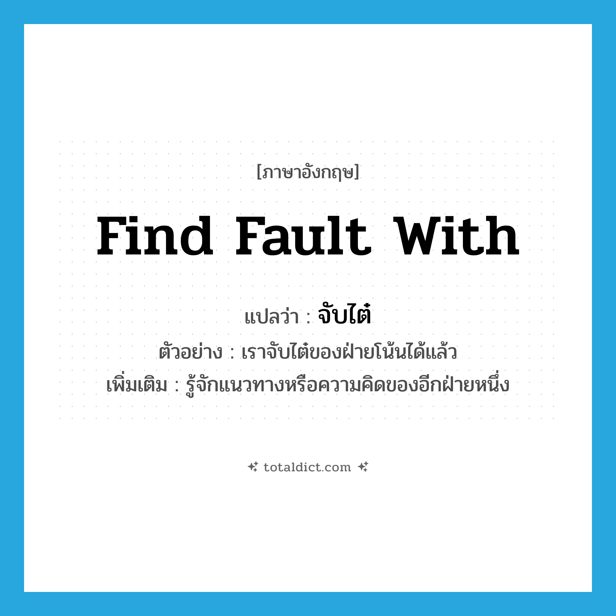 find fault with แปลว่า?, คำศัพท์ภาษาอังกฤษ find fault with แปลว่า จับไต๋ ประเภท V ตัวอย่าง เราจับไต๋ของฝ่ายโน้นได้แล้ว เพิ่มเติม รู้จักแนวทางหรือความคิดของอีกฝ่ายหนึ่ง หมวด V