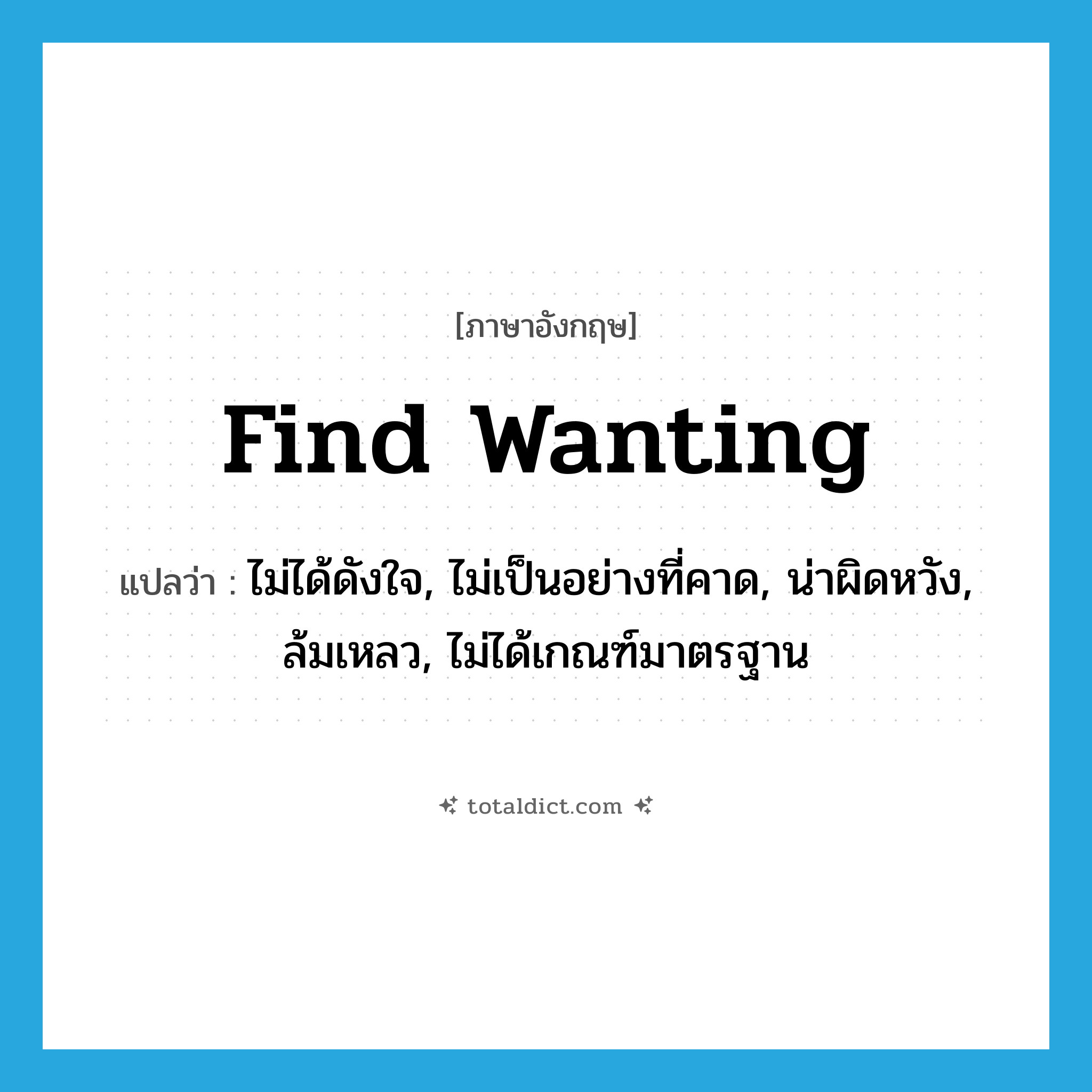 find wanting แปลว่า?, คำศัพท์ภาษาอังกฤษ find wanting แปลว่า ไม่ได้ดังใจ, ไม่เป็นอย่างที่คาด, น่าผิดหวัง, ล้มเหลว, ไม่ได้เกณฑ์มาตรฐาน ประเภท PHRV หมวด PHRV