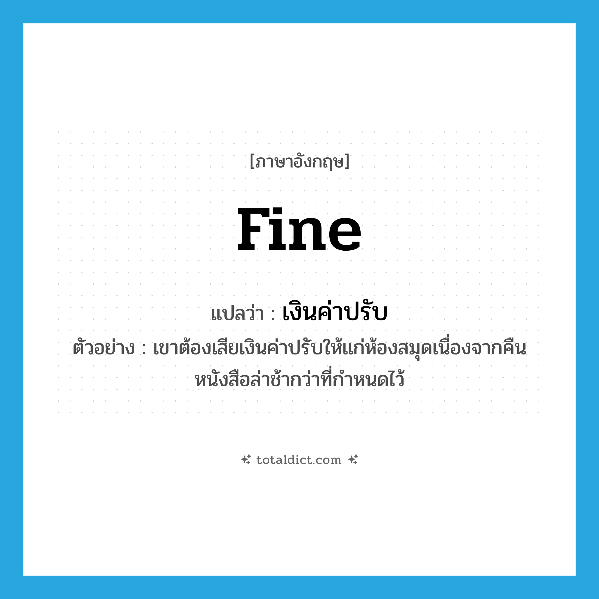 fine แปลว่า?, คำศัพท์ภาษาอังกฤษ fine แปลว่า เงินค่าปรับ ประเภท N ตัวอย่าง เขาต้องเสียเงินค่าปรับให้แก่ห้องสมุดเนื่องจากคืนหนังสือล่าช้ากว่าที่กำหนดไว้ หมวด N