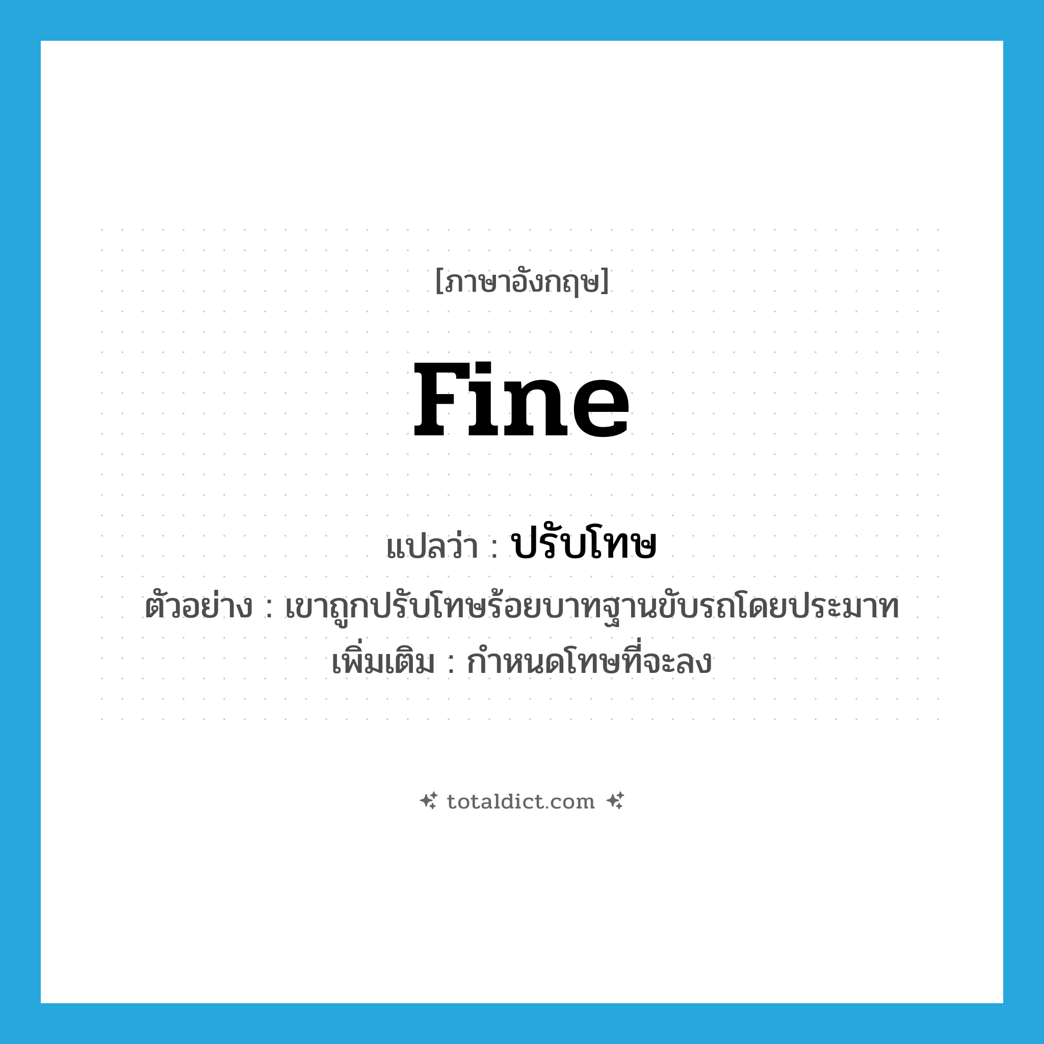 fine แปลว่า?, คำศัพท์ภาษาอังกฤษ fine แปลว่า ปรับโทษ ประเภท V ตัวอย่าง เขาถูกปรับโทษร้อยบาทฐานขับรถโดยประมาท เพิ่มเติม กำหนดโทษที่จะลง หมวด V