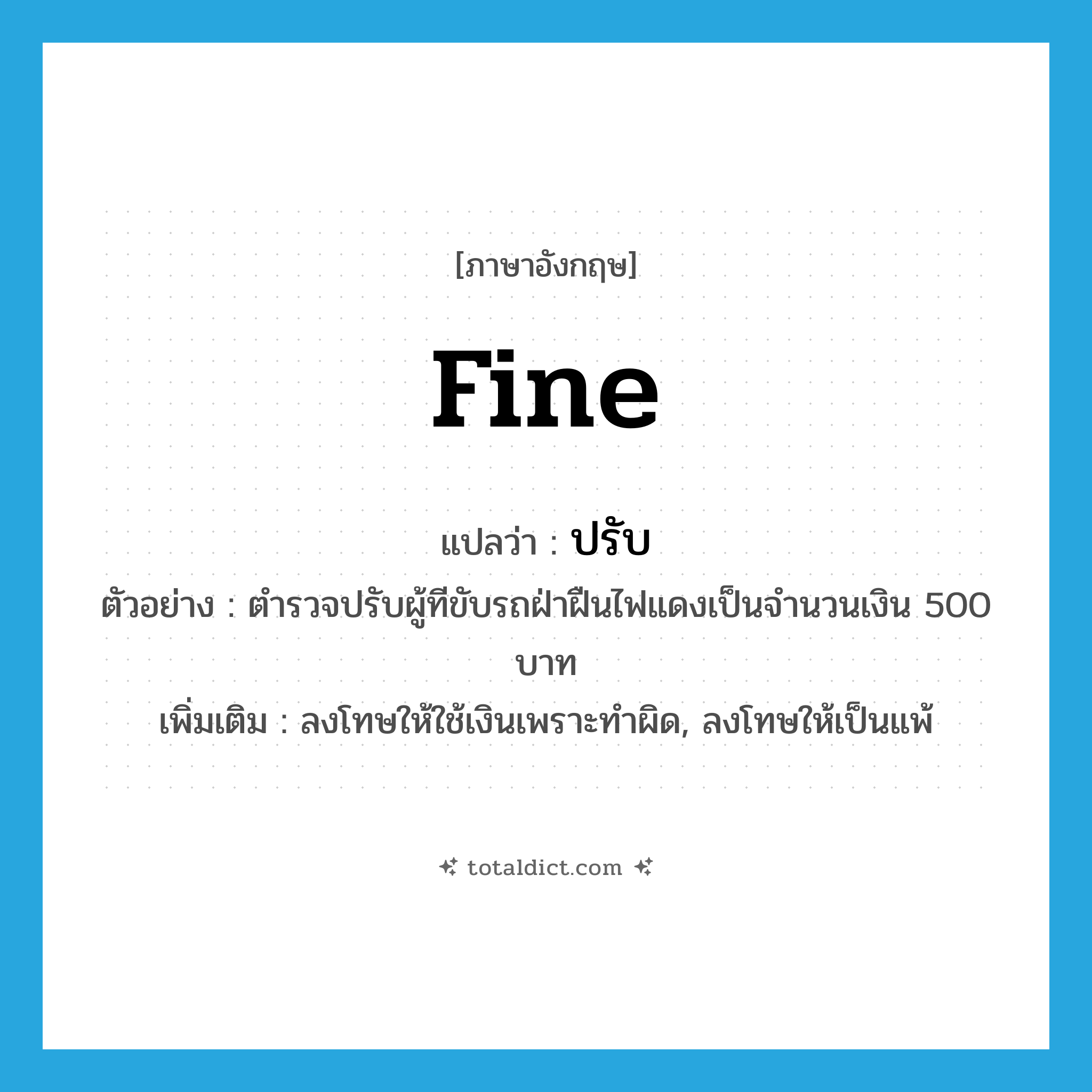 fine แปลว่า?, คำศัพท์ภาษาอังกฤษ fine แปลว่า ปรับ ประเภท V ตัวอย่าง ตำรวจปรับผู้ทีขับรถฝ่าฝืนไฟแดงเป็นจำนวนเงิน 500 บาท เพิ่มเติม ลงโทษให้ใช้เงินเพราะทำผิด, ลงโทษให้เป็นแพ้ หมวด V