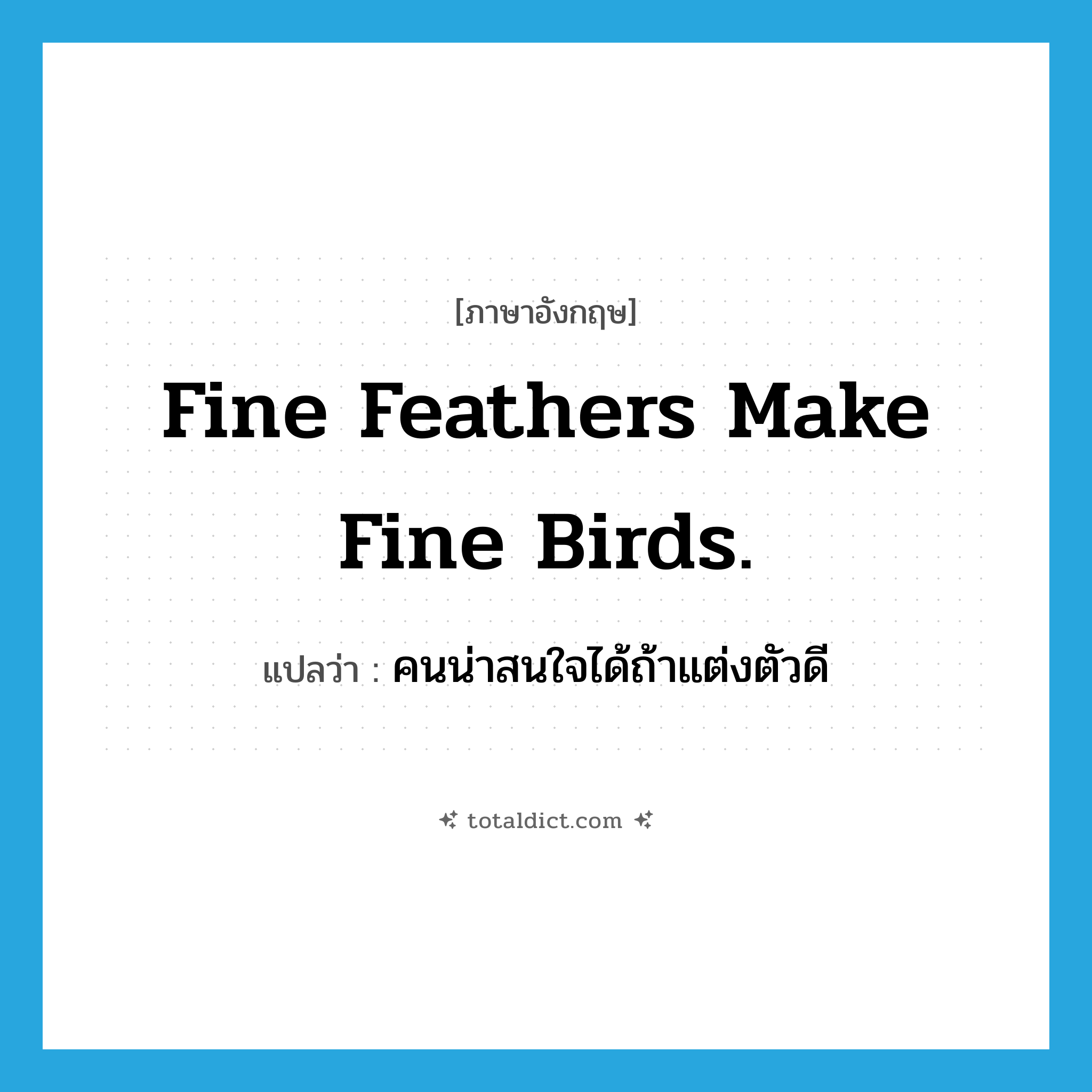 Fine feathers make fine birds. แปลว่า?, คำศัพท์ภาษาอังกฤษ Fine feathers make fine birds. แปลว่า คนน่าสนใจได้ถ้าแต่งตัวดี ประเภท IDM หมวด IDM