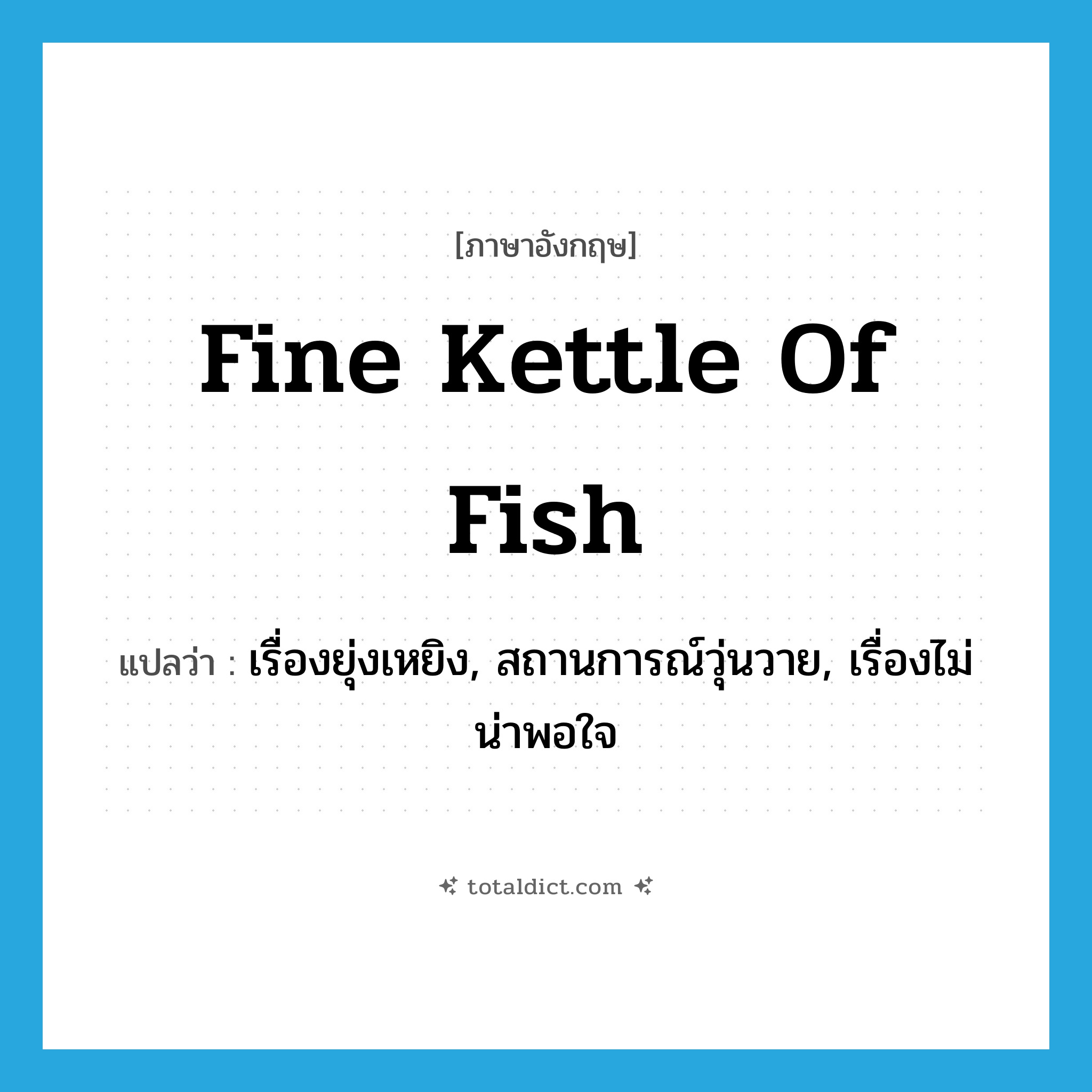 fine kettle of fish แปลว่า?, คำศัพท์ภาษาอังกฤษ fine kettle of fish แปลว่า เรื่องยุ่งเหยิง, สถานการณ์วุ่นวาย, เรื่องไม่น่าพอใจ ประเภท IDM หมวด IDM