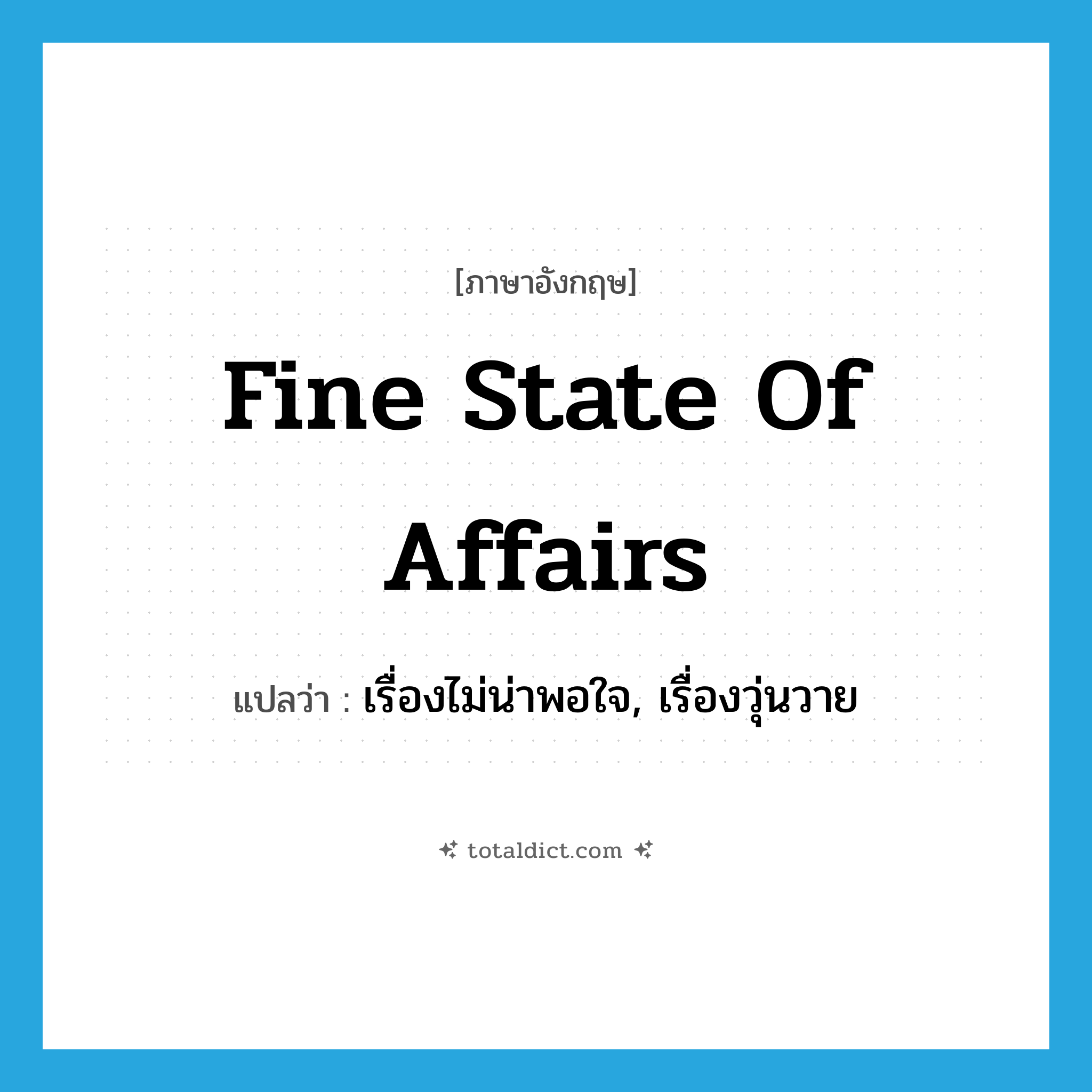 fine state of affairs แปลว่า?, คำศัพท์ภาษาอังกฤษ fine state of affairs แปลว่า เรื่องไม่น่าพอใจ, เรื่องวุ่นวาย ประเภท IDM หมวด IDM