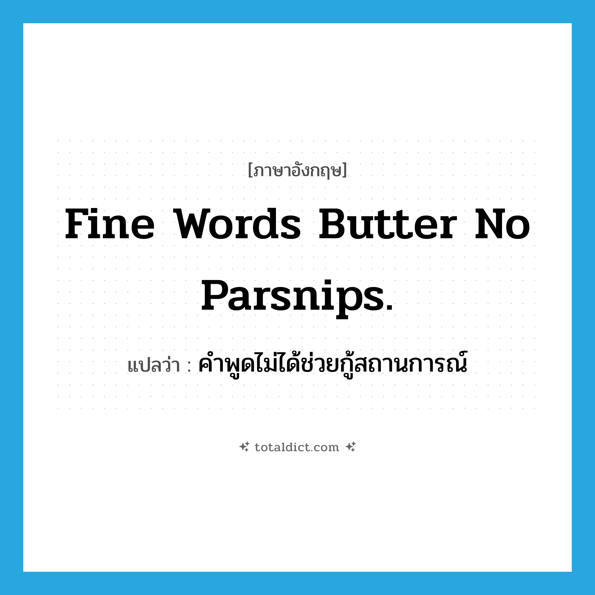 Fine words butter no parsnips. แปลว่า?, คำศัพท์ภาษาอังกฤษ Fine words butter no parsnips. แปลว่า คำพูดไม่ได้ช่วยกู้สถานการณ์ ประเภท IDM หมวด IDM