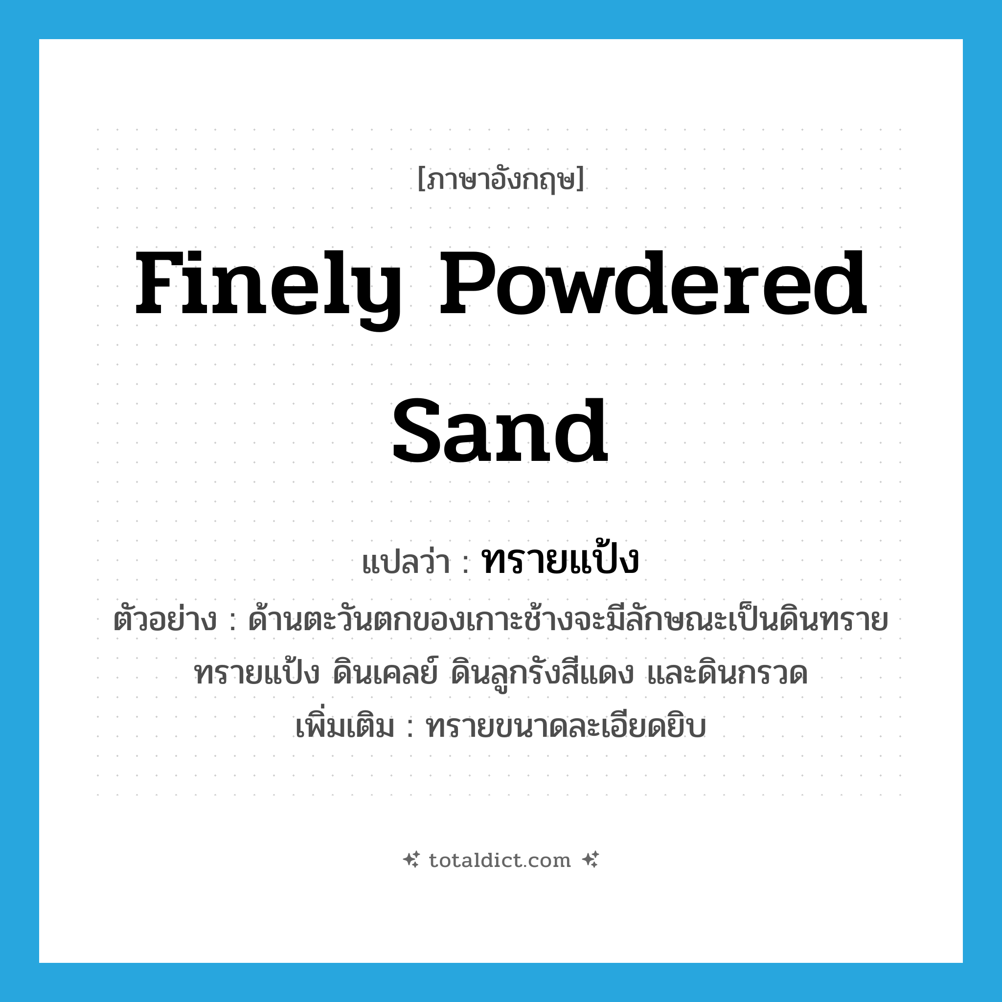 finely powdered sand แปลว่า?, คำศัพท์ภาษาอังกฤษ finely powdered sand แปลว่า ทรายแป้ง ประเภท N ตัวอย่าง ด้านตะวันตกของเกาะช้างจะมีลักษณะเป็นดินทราย ทรายแป้ง ดินเคลย์ ดินลูกรังสีแดง และดินกรวด เพิ่มเติม ทรายขนาดละเอียดยิบ หมวด N