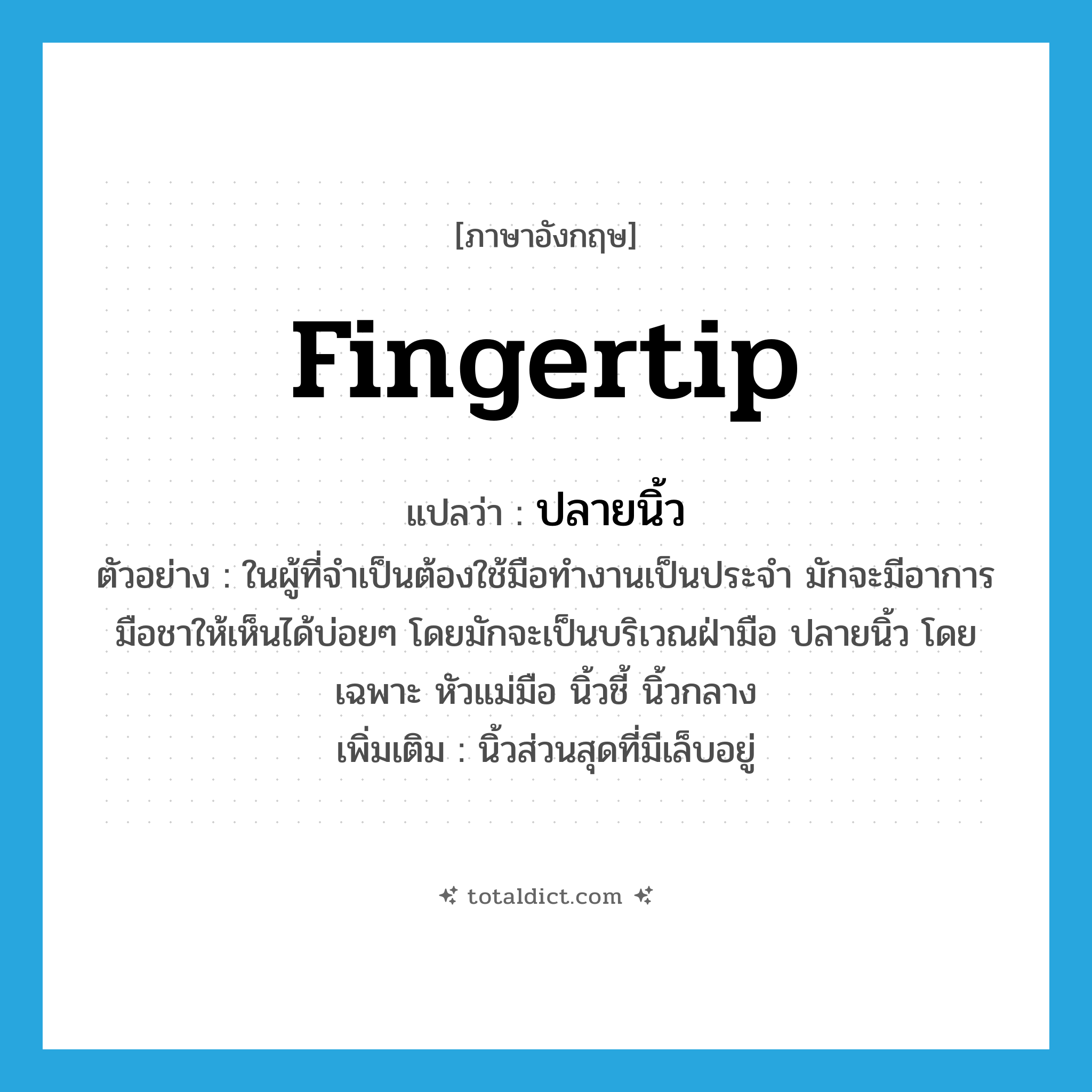 fingertip แปลว่า?, คำศัพท์ภาษาอังกฤษ fingertip แปลว่า ปลายนิ้ว ประเภท N ตัวอย่าง ในผู้ที่จำเป็นต้องใช้มือทำงานเป็นประจำ มักจะมีอาการมือชาให้เห็นได้บ่อยๆ โดยมักจะเป็นบริเวณฝ่ามือ ปลายนิ้ว โดยเฉพาะ หัวแม่มือ นิ้วชี้ นิ้วกลาง เพิ่มเติม นิ้วส่วนสุดที่มีเล็บอยู่ หมวด N