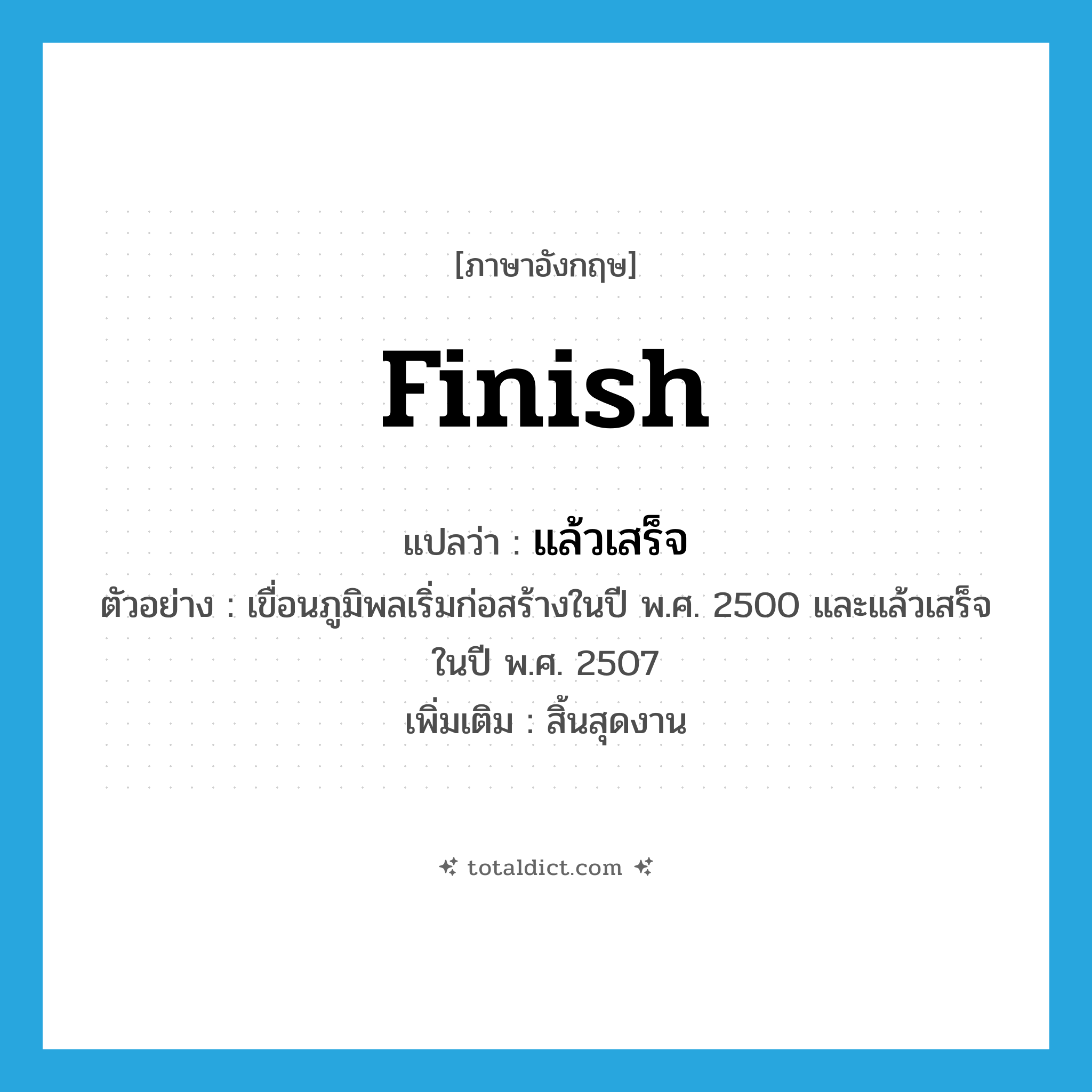 finish แปลว่า?, คำศัพท์ภาษาอังกฤษ finish แปลว่า แล้วเสร็จ ประเภท V ตัวอย่าง เขื่อนภูมิพลเริ่มก่อสร้างในปี พ.ศ. 2500 และแล้วเสร็จในปี พ.ศ. 2507 เพิ่มเติม สิ้นสุดงาน หมวด V