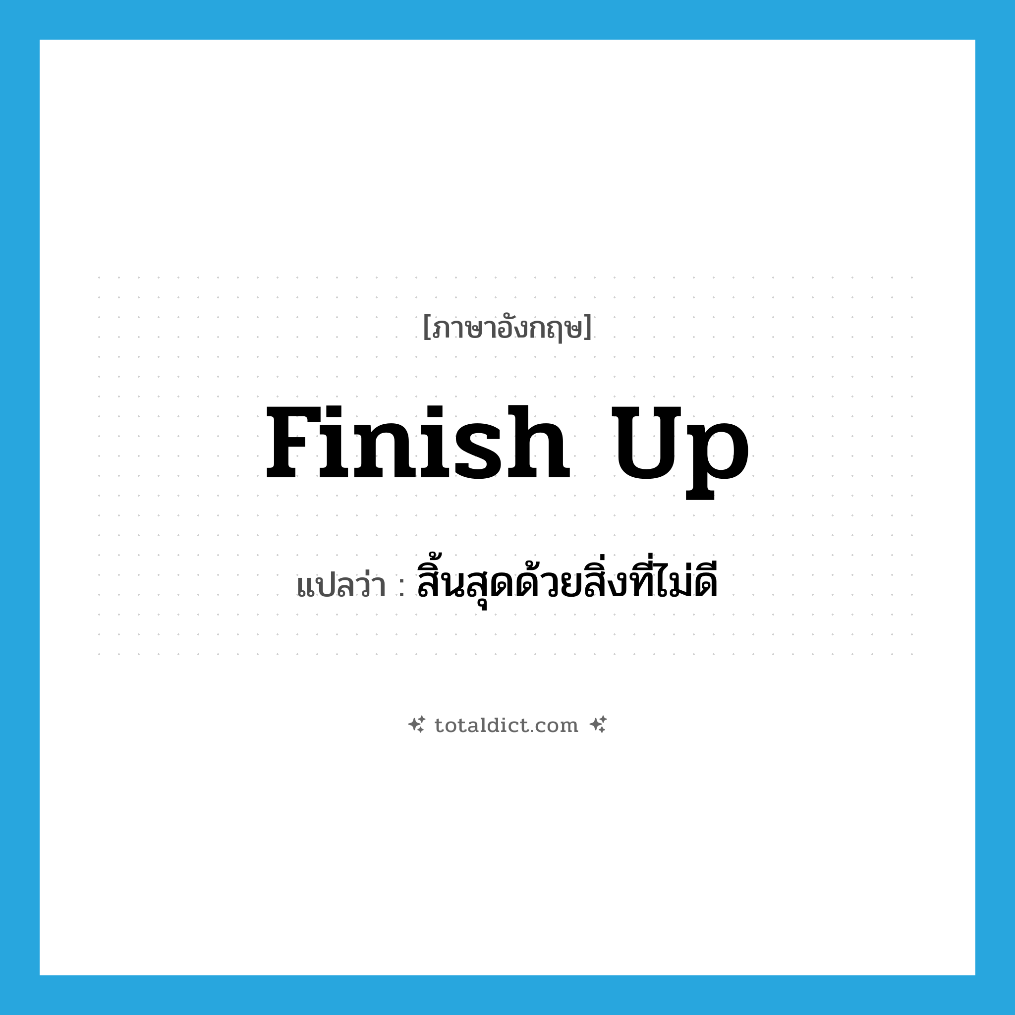 finish up แปลว่า?, คำศัพท์ภาษาอังกฤษ finish up แปลว่า สิ้นสุดด้วยสิ่งที่ไม่ดี ประเภท PHRV หมวด PHRV