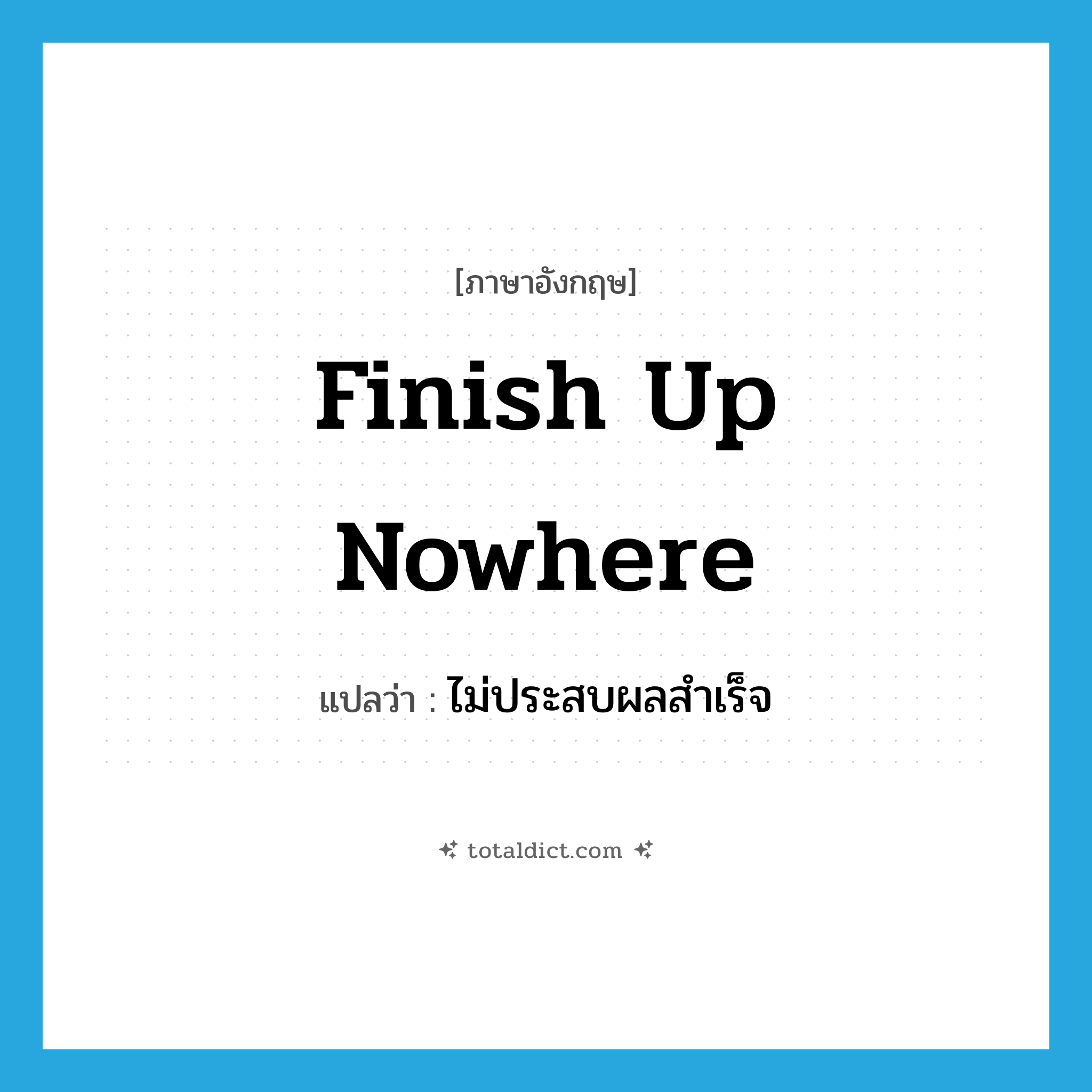 finish up nowhere แปลว่า?, คำศัพท์ภาษาอังกฤษ finish up nowhere แปลว่า ไม่ประสบผลสำเร็จ ประเภท IDM หมวด IDM