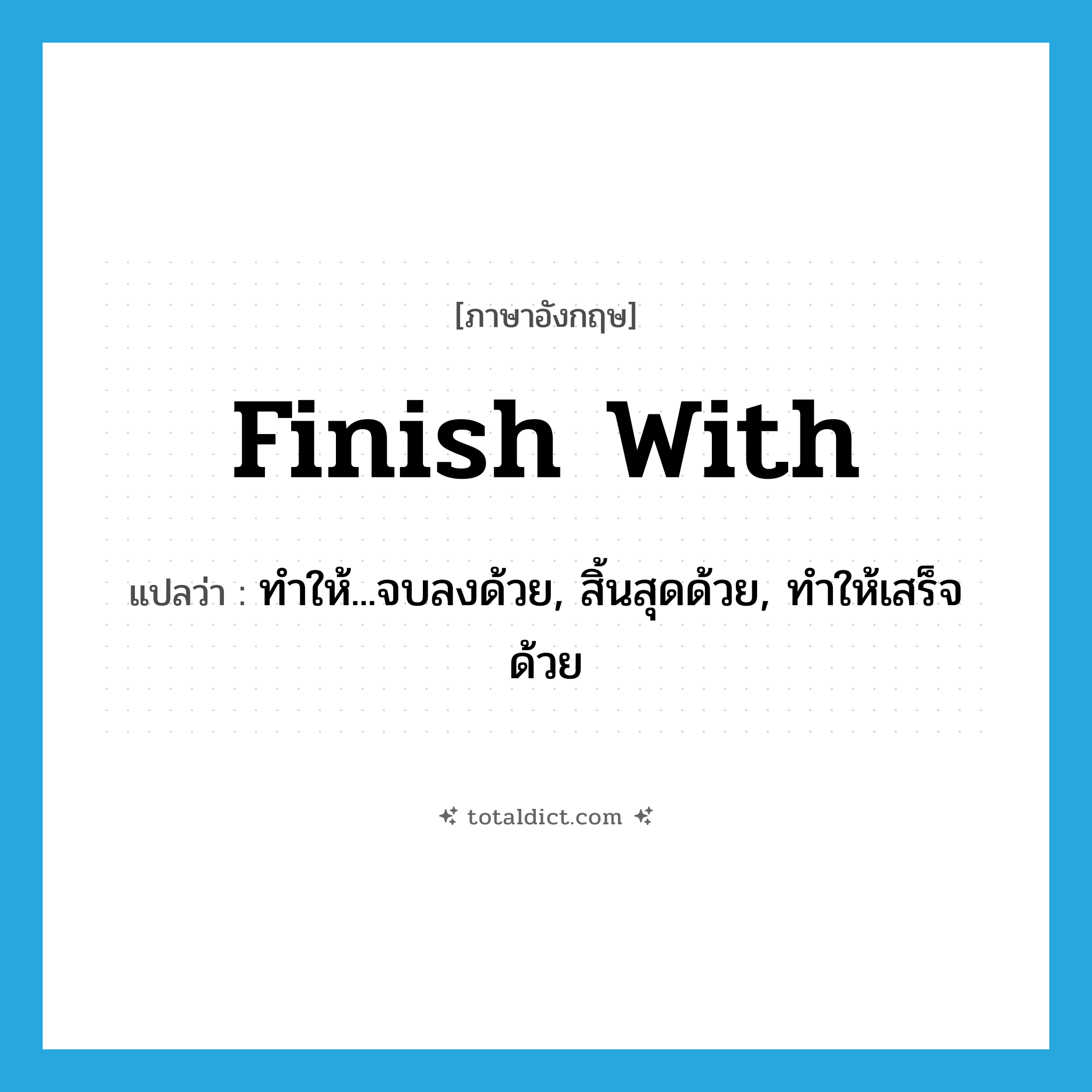 finish with แปลว่า?, คำศัพท์ภาษาอังกฤษ finish with แปลว่า ทำให้...จบลงด้วย, สิ้นสุดด้วย, ทำให้เสร็จด้วย ประเภท PHRV หมวด PHRV