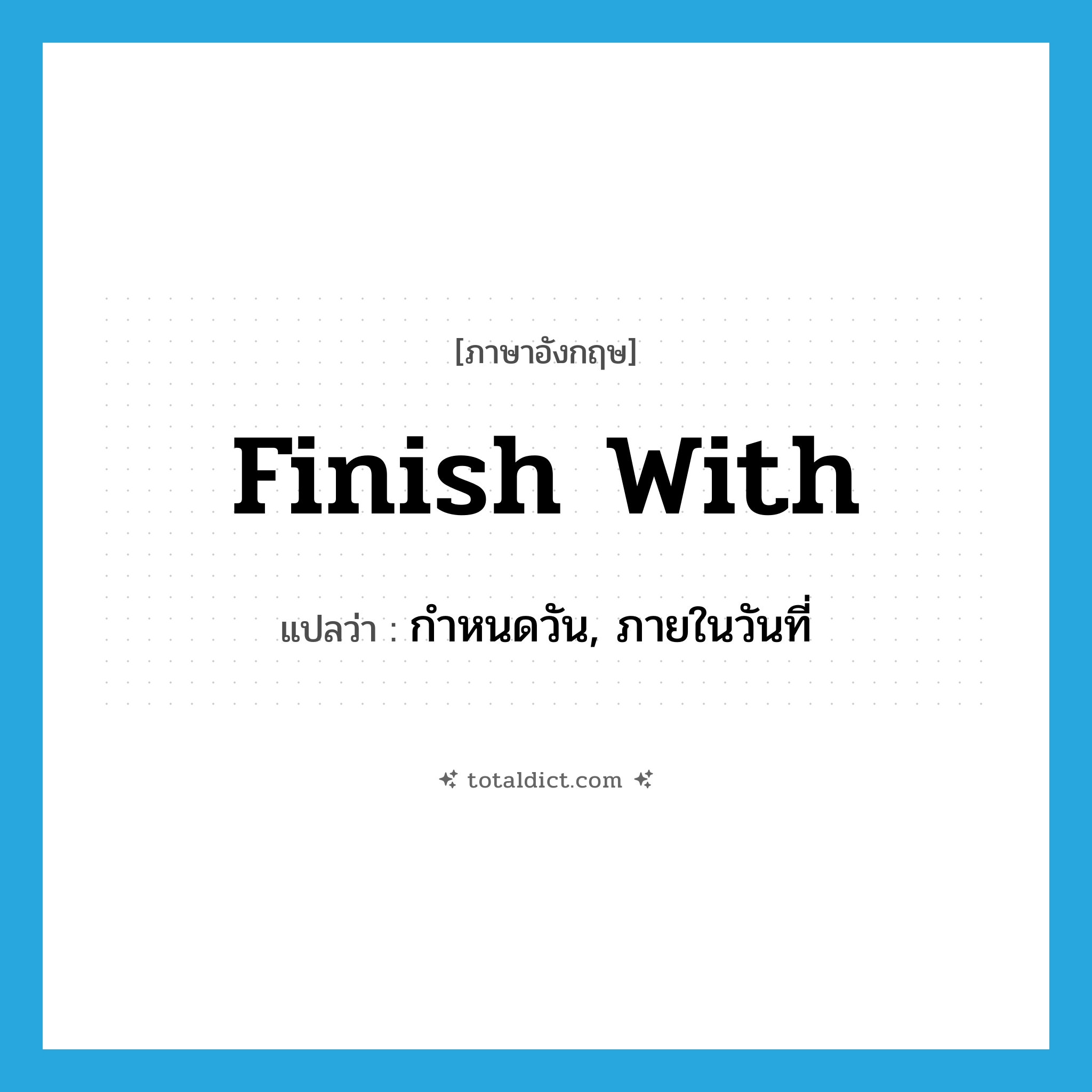 finish with แปลว่า?, คำศัพท์ภาษาอังกฤษ finish with แปลว่า กำหนดวัน, ภายในวันที่ ประเภท PHRV หมวด PHRV