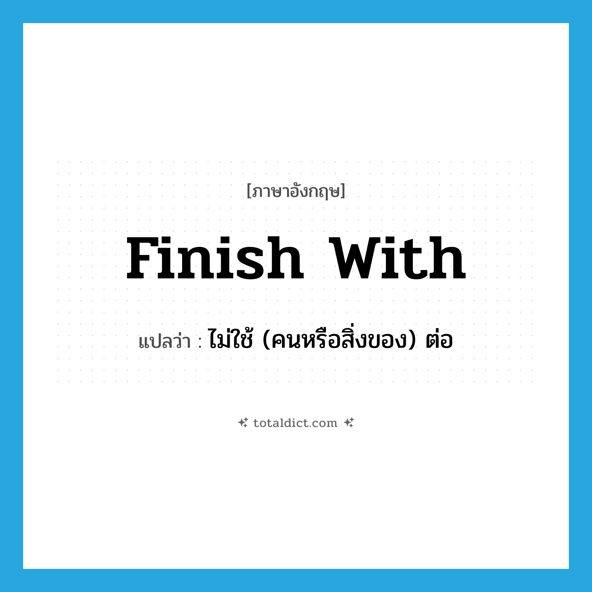 finish with แปลว่า?, คำศัพท์ภาษาอังกฤษ finish with แปลว่า ไม่ใช้ (คนหรือสิ่งของ) ต่อ ประเภท PHRV หมวด PHRV