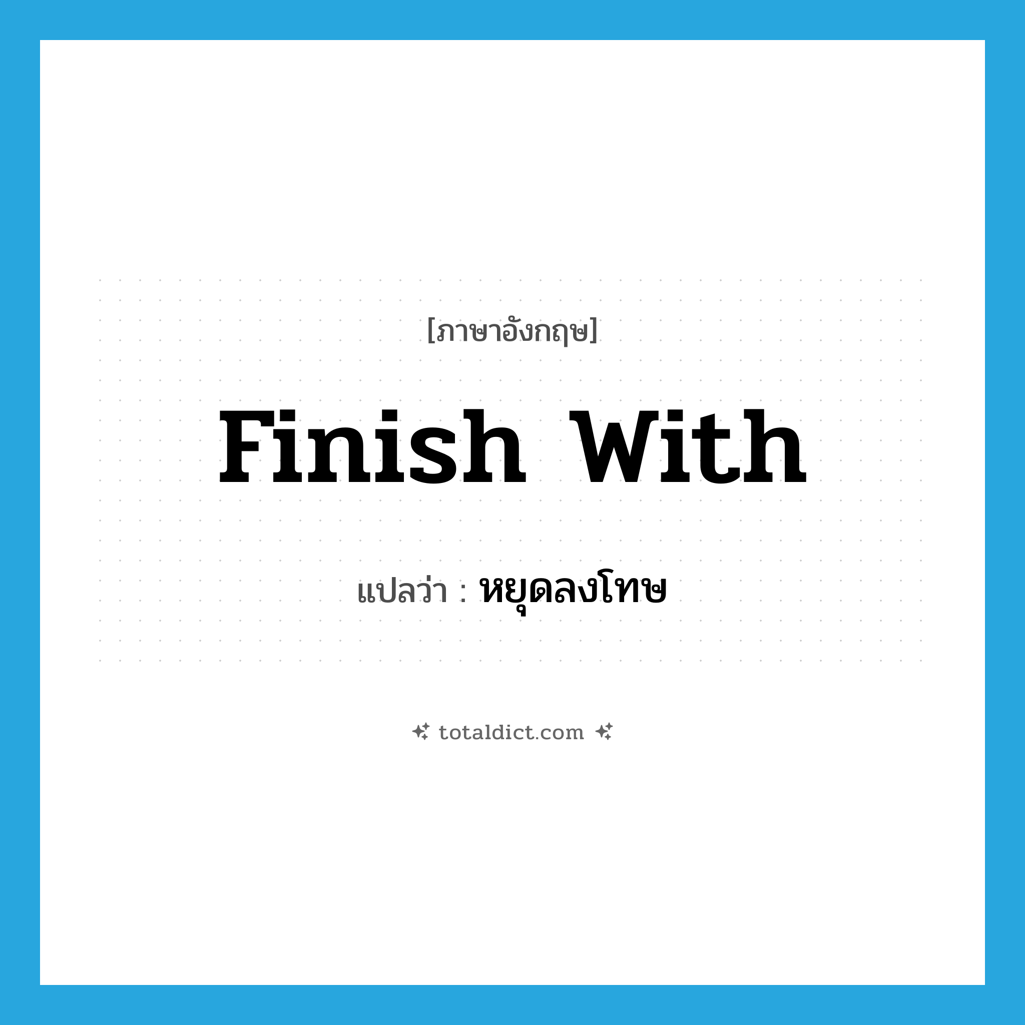 finish with แปลว่า?, คำศัพท์ภาษาอังกฤษ finish with แปลว่า หยุดลงโทษ ประเภท PHRV หมวด PHRV