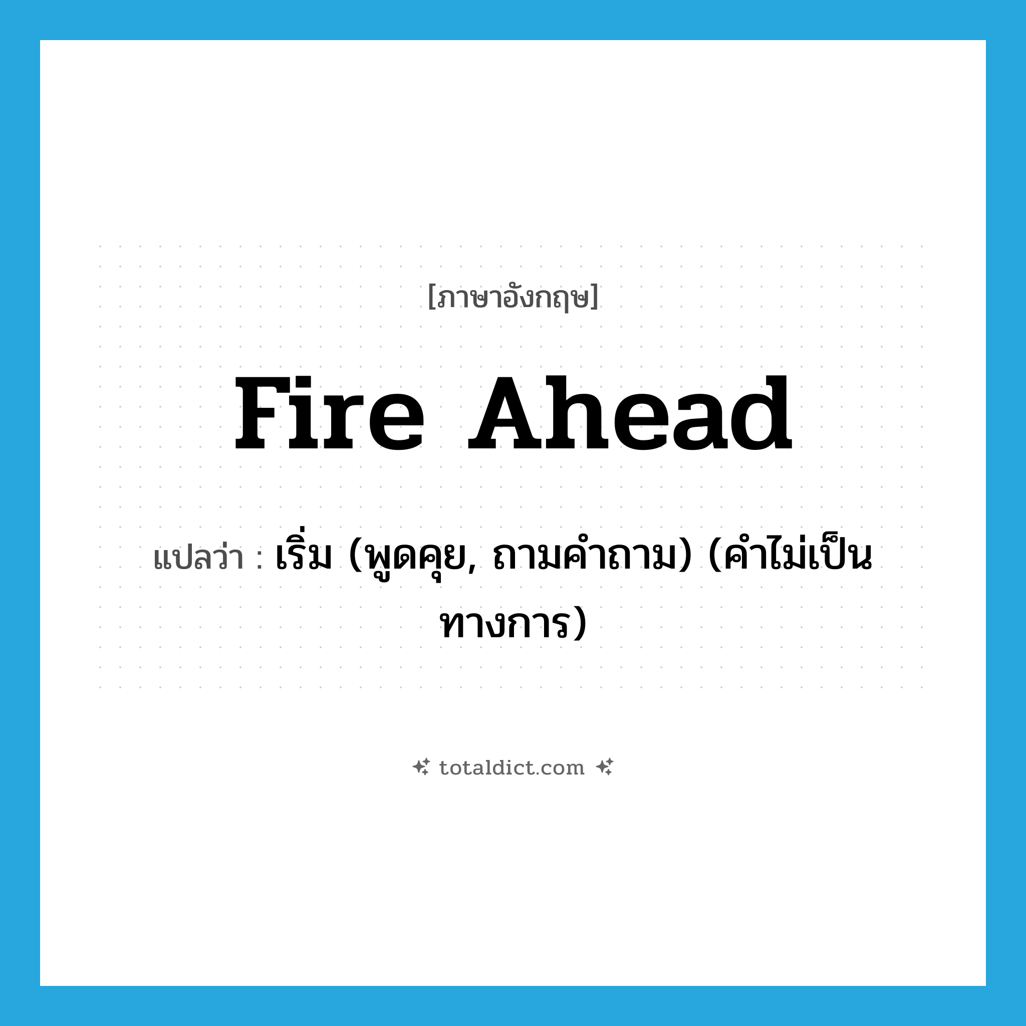 fire ahead แปลว่า?, คำศัพท์ภาษาอังกฤษ fire ahead แปลว่า เริ่ม (พูดคุย, ถามคำถาม) (คำไม่เป็นทางการ) ประเภท PHRV หมวด PHRV